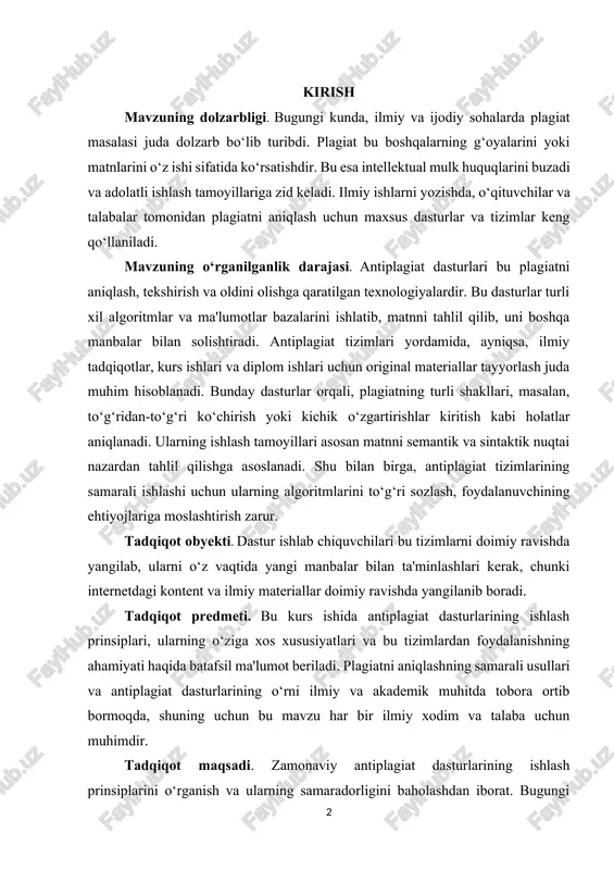 ng ishlash tamoyillari asosan matnni semantik va sintaktik nuqtai nazardan tahlil qilishga asoslanadi. shu bilan birga, antiplagiat tizimlarining samarali ishlashi uchun ularning algoritmlarini to‘g‘ri sozlash, foydalanuvchining ehtiyojlariga moslashtirish zarur. tadqiqot obyekti. dastur ishlab chiquvchilari bu tizimlarni doimiy ravishda yangilab, ularni o‘z vaqtida yangi manbalar bilan ta'minlashlari kerak, chunki internetdagi kontent va ilmiy materiallar doimiy ravishda yangilanib boradi. tadqiqot predmeti. bu kurs ishida antiplagiat dasturlarining ishlash prinsiplari, ularning o‘ziga xos xususiyatlari va bu tizimlardan foydalanishning ahamiyati haqida batafsil ma'lumot beriladi. plagiatni aniqlashning samarali usullari va antiplagiat dasturlarining o‘rni ilmiy va akademik muhitda tobora ortib bormoqda, shuning uchun bu mavzu har bir ilmiy xodim va talaba uchun muhimdir. tadqiqot maqsadi. zamonaviy antiplagiat dasturlarining ishlash prinsiplarini o‘rganish va ularning samaradorligini baholashdan iborat. bugungi kunda ilmiy ishlarning plagiatga qarshi himoyasi dolzarb masalalardan biri sanaladi. shu sababli, antiplagiat tizimlarining qanday ishlashini tushunish muhim ahamiyatga ega. tadqiqot davomida turli antiplagiat dasturlarining afzallik va kamchiliklari tahlil qilinadi. …