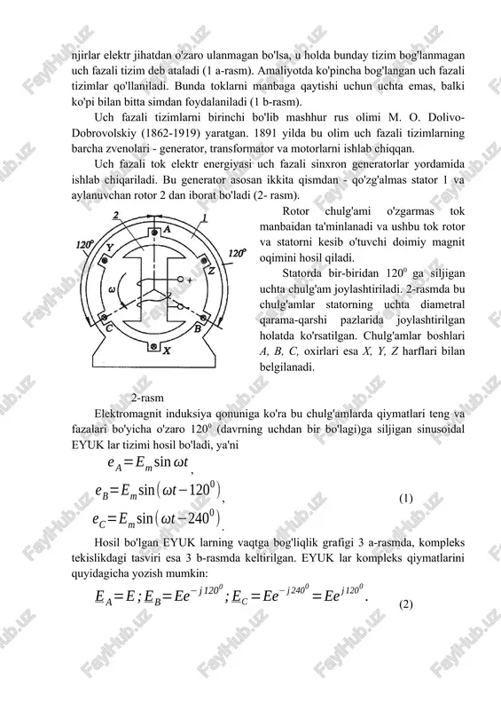 xron generatorlar yordamida ishlab chiqariladi. bu generator asosan ikkita qismdan - qo'zg'almas stator 1 va aylanuvchan rotor 2 dan iborat bo'ladi (2- rasm). rotor chulg'ami o'zgarmas tok manbaidan ta'minlanadi va ushbu tok rotor va statorni kesib o'tuvchi doimiy magnit oqimini hosil qiladi. statorda bir-biridan 1200 ga siljigan uchta chulg'am joylashtiriladi. 2-rasmda bu chulg'amlar statorning uchta diametral qarama-qarshi pazlarida joylashtirilgan holatda ko'rsatilgan. chulg'amlar boshlari a, b, c, oxirlari esa x, y, z harflari bilan belgilanadi. 2-rasm elektromagnit induksiya qonuniga ko'ra bu chulg'amlarda qiymatlari teng va fazalari bo'yicha o'zaro 1200 (davrning uchdan bir bo'lagi)ga siljigan sinusoidal eyuk lar tizimi hosil bo'ladi, ya'ni , , (1) . hosil bo'lgan eyuk larning vaqtga bog'liqlik grafigi 3 a-rasmda, kompleks tekislikdagi tasviri esa 3 b-rasmda keltirilgan. eyuk lar kompleks qiymatlarini quyidagicha yozish mumkin: (2) a) b) 3-rasm. bir xil chastotali, amplitudali va fazalari bo'yicha o'zaro 1200 ga siljigan sinusoidal eyuk lar tizimi uch fazali simmetrik eyuk …