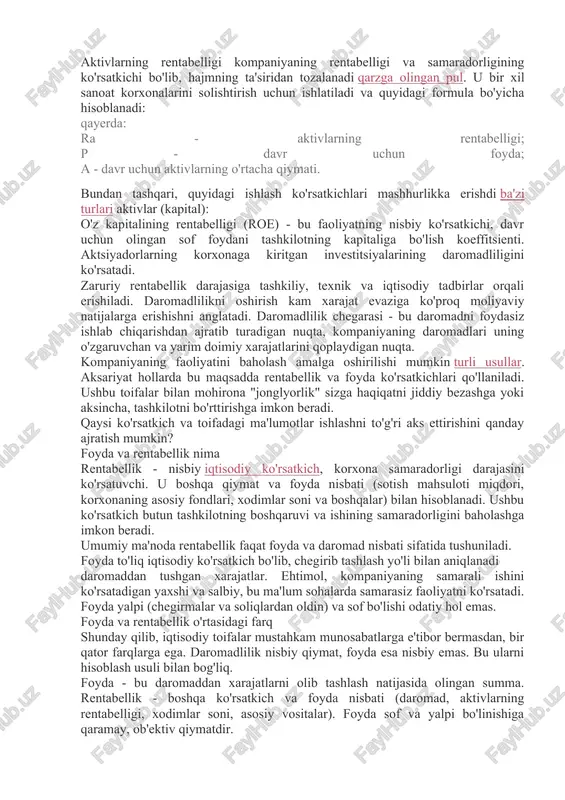 lashdan oldin sotishdan olingan foydaning har bir rublidagi daromad miqdori). · sof foyda bo'yicha sotishdan olingan daromad (sotish tushumining rubliga to'g'ri keladigan sof foyda (inglizcha: profit margin, net profit margin). · mahsulot (ishlar, xizmatlar) ishlab chiqarish va sotishga investitsiya qilingan rubl uchun sotishdan olingan foyda. aktivlarning daromadliligi sotish rentabelligi ko'rsatkichlaridan farqli o'laroq, aktivlar rentabelligi foydaning kompaniya aktivlarining o'rtacha qiymatiga nisbati sifatida qaraladi. bular. "moliyaviy natijalar to'g'risida hisobot" 2-shakldagi ko'rsatkich 1-sonli "buxgalteriya balansi" shaklidagi ko'rsatkichning o'rtacha qiymatiga bo'linadi. aktivlar rentabelligi, shuningdek, o'z kapitalining rentabelligi investitsiyalar rentabelligining ko'rsatkichlaridan biri sifatida qaralishi mumkin. aktivlar rentabelligi (roa) - bu davr uchun olingan sof foydani tashkilotning ushbu davrdagi jami aktivlariga bo'lish yo'li bilan bo'lingan nisbiy ko'rsatkich. daromad koeffitsientlari guruhiga kiritilgan moliyaviy ko'rsatkichlardan biri. kompaniya aktivlarining foyda olish qobiliyatini ko'rsatadi. aktivlarning rentabelligi kompaniyaning rentabelligi va samaradorligining ko'rsatkichi bo'lib, hajmning ta'siridan tozalanadi qarzga olingan pul. u bir xil sanoat korxonalarini solishtirish uchun ishlatiladi va quyidagi formula bo'yicha …