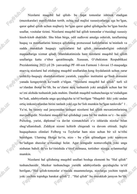 un bir xil taʻrifni berishgan. ularning fikriga koʻra, nizo - bu eʻlon qilinadigan yoki namoyon boʻladigan shaxslar oʻrtasidagi holat. agar kimgadir nomuvofiqlik yoki unga nisbatan bahsli daʻvo koʻrinishida eʻtirof etilmasa, tortishuv nizoga aylanmasligi mumkin. nizolarni hal qilishning muqobil usullari boshqa elementi bu “hal qilish” tushunchasidir. mazkur tushunchaga yuridik adabiyotlarda quyidagicha taʻrif berilgan,-“hal qilish-tomonlar oʻrtasida muammolarga, nizolarga yechim topish yoki yechim topishga harakat qilish”2 . “hal qilish” bu murakkab jarayon boʻlib, tomonlar oʻrtasida kelishuvga erishish uchun eng yaxshi usulni topish orqali yuzaga keladi. umummiy qilib aytganda nizolarni muqobil hal qilish mexanizmi sudgacha yoki sud jarayonida hal boʻladigan turli xil nizolarni bartaraf etish jarayonidir. ingliz olimlari kerli, hames va sukis oʻzlarining “fuqarolik sudlari” nomli kitoblarida bu nizolarni muqobil hal qilishni sud qaroridan tashqari huquqiy muammolarni hal qilish usullari sifatida qisqacha taʻriflaydi. aqsh olimlari “nizolarni muqobil hal qilishbarchaning manfaati uchun huquqiy nizolarni sud jarayonlaridan tashqari hal qilishga ruxsat berish, anʻanaviy sud jarayoning narxini …