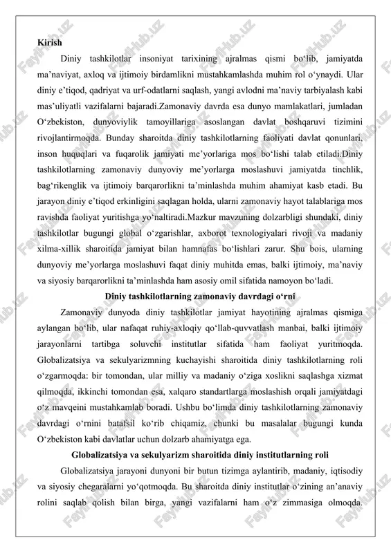 likni saqlashga xizmat qilmoqda, ikkinchi tomondan esa, xalqaro standartlarga moslashish orqali jamiyatdagi o‘z mavqeini mustahkamlab boradi. ushbu bo‘limda diniy tashkilotlarning zamonaviy davrdagi o‘rnini batafsil ko‘rib chiqamiz, chunki bu masalalar bugungi kunda o‘zbekiston kabi davlatlar uchun dolzarb ahamiyatga ega. globalizatsiya va sekulyarizm sharoitida diniy institutlarning roli globalizatsiya jarayoni dunyoni bir butun tizimga aylantirib, madaniy, iqtisodiy va siyosiy chegaralarni yo‘qotmoqda. bu sharoitda diniy institutlar o‘zining an’anaviy rolini saqlab qolish bilan birga, yangi vazifalarni ham o‘z zimmasiga olmoqda. globalizatsiya diniy qadriyatlarning tarqalishini tezlashtirib, turli dinlar o‘rtasidagi dialogni kuchaytirmoqda, ammo ayni paytda sekulyarizmning ta’siri ostida dinning jamoat hayotidagi obro‘si pasaymoqda. sekulyarizm, ya’ni dinning davlat va jamoat ishlari bilan ajratilishi, g‘arb mamlakatlarida kuchaygan bo‘lib, u dinni shaxsiy hayotga cheklab qo‘ymoqda. biroq, bu jarayon diniy institutlarni zaiflashtirmay, aksincha, ularni yangi shakllarda rivojlantirmoqda.masalan, globalizatsiya sharoitida diniy institutlar xalqaro hamkorlikka kirishmoqda. xalqaro diniy tashkilotlar, masalan, bmt doirasidagi diniy dialog platformalari orqali turli din vakillari tinchlik va barqarorlik masalalarini …