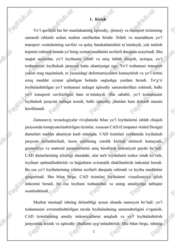 mustaqil ishning dolzarbligi aynan shunda namoyon bo‘ladi: yo‘l toshamasini avtomatlashtirilgan tarzda loyihalashning samaradorligini o‘rganish, cad tizimlarining amaliy imkoniyatlarini aniqlash va yo‘l loyihalashtirish jarayonida texnik va iqtisodiy jihatlarni uyg‘unlashtirish. shu bilan birga, ishning natijalari kelajakda yo‘l loyihalarini avtomatlashtirish va sifatini oshirish bo‘yicha amaliy tavsiyalar ishlab chiqishda asosiy manba sifatida xizmat qiladi. ushbu mustaqil ishning maqsadi – yo‘l toshamasini loyihalash jarayonini cad tizimlari yordamida avtomatlashtirish imkoniyatlarini o‘rganish, loyihalash jarayonining bosqichlarini aniqlash va samaradorlikni oshirish usullarini ishlab chiqishdan iborat. ishning asosiy vazifalari quyidagilarni o‘z ichiga oladi: 1. yo‘l toshamasining loyihalash asoslarini chuqur o‘rganish, uning tuzilishi, qatlamlari, materiallari va yuk tashish qobiliyatini tahlil qilish; 2. cad tizimlarining yo‘l loyihalashtirishdagi rolini aniqlash va ularning imkoniyatlarini batafsil o‘rganish; 3. yo‘l toshamasini cad yordamida loyihalash jarayonini amaliy jihatdan tasvirlash, ya’ni loyihani bosqichma-bosqich ishlab chiqish va parametrlarni optimallashtirish; 4. avtomatlashtirilgan loyihalash jarayonining samaradorligini baholash va kelajakda rivojlantirish bo‘yicha tavsiyalar ishlab chiqish. shu tariqa, mazkur ish nafaqat nazariy bilimlarni, …