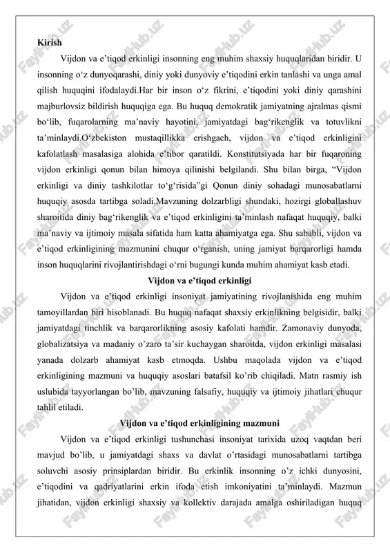 uslubida tayyorlangan bo’lib, mavzuning falsafiy, huquqiy va ijtimoiy jihatlari chuqur tahlil etiladi. vijdon va e’tiqod erkinligining mazmuni vijdon va e’tiqod erkinligi tushunchasi insoniyat tarixida uzoq vaqtdan beri mavjud bo’lib, u jamiyatdagi shaxs va davlat o’rtasidagi munosabatlarni tartibga soluvchi asosiy prinsiplardan biridir. bu erkinlik insonning o’z ichki dunyosini, e’tiqodini va qadriyatlarini erkin ifoda etish imkoniyatini ta’minlaydi. mazmun jihatidan, vijdon erkinligi shaxsiy va kollektiv darajada amalga oshiriladigan huquq bo’lib, u diniy yoki diniy bo’lmagan e’tiqodlarni qamrab oladi. ushbu bo’limda mazmunning asosiy jihatlari batafsil yoritiladi. vijdon erkinligi tushunchasi va uning falsafiy asoslari vijdon erkinligi ijtimoiy-falsafiy tushuncha sifatida har kimning o’z e’tiqodiga ko’ra, jamiyatdagi mavjud ijtimoiy me’yorlarni buzmagan holda vijdonini erkin ifoda etish huquqini bildiradi. bu tushuncha falsafiy jihatdan qadimgi davrlardan boshlab shakllangan bo’lib, u inson erkinligi va mas’uliyatining ajralmas qismidir. falsafiy asoslari ko’rib chiqilsa, qadimgi yunoniston faylasuflari, masalan, sokrat va platonning asarlarida vijdon masalasi muhokama etilgan. sokratning “men o’z vijdonim bo’yicha yashayman” degan …