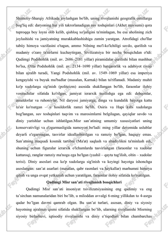 o'zgarmasligida namoyon bo'ladi: ming yillar davomida uslublar deyarli o'zgarmagan, tasvirlar ideallashtirilgan va ramziy bo'lgan, haqiqiy emas. san’atning maqsadi kosmik tartibni (ma'at) saqlash va abadiylikni ta'minlash edi, shuning uchun figuralar ierarxik o'lchamlarda tasvirlangan (faraonlar va xudolar kattaroq), ranglar ramziy ma'noga ega bo'lgan (yashil – qayta tug'ilish, oltin – xudolar terisi). diniy asoslari esa ko'p xudolarga sig'inish va keyingi hayotga ishonchga asoslangan: san’at asarlari (masalan, qabr rasmlari va haykallar) marhumni himoya qilish va unga ovqat yetkazish uchun yaratilgan, faraonlar ilohiy sifatida ko'rsatilgan. qadimgi misr san’ati rivojlanish bosqichlari qadimgi misr san’ati insoniyat tsivilizatsiyasining eng qadimiy va eng ta’sirchan namunalaridan biri bo’lib, u miloddan avvalgi 6-ming yillikdan to 4-asrga qadar bo’lgan davrni qamrab olgan. bu san’at turlari, asosan, diniy va siyosiy hayotning ajralmas qismi sifatida shakllangan bo’lib, ularning rivojlanishi misrning siyosiy birlashuvi, iqtisodiy rivojlanishi va diniy e’tiqodlari bilan chambarchas bog’liq. san’atning asosiy maqsadi – insoniyatning abadiy hayotga intilishi, fir’avnlarning ilohiy hokimiyatini ta’minlash va kosmik …