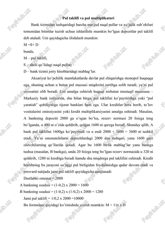 uladan ko’rinib turibdiki, pul taklifi 1/rr koeffitsientiga bog’liq bo’lib, uni bank multiplikatori yoki pul ekspansiyasi multiplikatori deb ataladi. u ushbu bank rezervlar normasida ortiqcha rezervlarning bir pul birligi bilan yaratilishi mumkin bo’lgan yangi kredit pullarning eng ko’p miqdorini bildiradi. umumiy pul taklifi nafaqat joriy hisoblaridagi mablag’lardan, balki aholi qo’lidagi naqd pullardan ham tashkil topadi. shuning uchun pul taklifining umumiy modeli pullarni bank depozitlaridan naqd pulga mumkin bo’lgan oqib o’tishini hisobga olib tuziladi. naqd pullarni miqdorini omonatlar hajmi bilan bog’liqligini deponentlash koeffitsienti sr ifodalaydi. bu koeffitsientni va bank multiplikatorini qo’llab pulning umumiy taklifini aniqlash mumkin. sr + 1 ms = ------------ x v sr + rr bunda, m –pulning umumiy taklifi; sr – s/d teng bo’lgan deponentlash koeffitsienti. u pul mablag’larni naqd pulga va omonatlarga taqsimlanishini aholi tomonidan maqbulligini bildiradi; rr – r/d teng bo’lgan bank rezervlari normasi v = s +r ga teng bo’lgan pul bazasi yoki quvvati kuchaytirilgan pullar, …