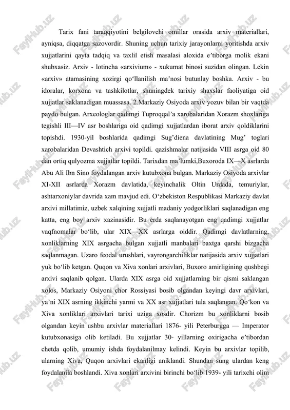 arxivlari, yaʼni xix asrning ikkinchi yarmi va xx asr xujjatlari tula saqlangan. qoʻkon va xiva xonliklari arxivlari tarixi uziga xosdir. chorizm bu xonliklarni bosib olgandan keyin ushbu arxivlar materiallari 1876- yili peterburgga — imperator kutubxonasiga olib ketiladi. bu xujjatlar 30- yillarning oxirigacha eʼtibordan chetda qolib, umumiy ishda foydalanilmay kelindi. keyin bu arxivlar topilib, ularning xiva, quqon arxivlari ekanligi aniklandi. shundan sung ulardan keng foydalanila boshlandi. xiva xonlari arxivini birinchi boʻlib 1939- yili tarixchi olim p. p. ivanov urganib chiqib, bu arxiv tug’risida xabar beradi. quqon arxivi xaqida tarixchi a. l. troitskaya 1968-yilda «katalog arxiva kokandskix xanov xix veka» nomli maʼlumotnomasini eʼlon qiladi. 1962-yilda bu xujjatlar leningraddan toshkentdagi markaziy davlat arxiviga olib kelingan edi. oʻzbekiston respublikasi markaziy davlat arxivida quqon, xiva xonlari arxivlari, buxoro amirligining qushbegi arxivi, turkiston general gubernatorligi, uning barcha tashkilotlari arxivlari, shuningdek, oʻzbekistonning oktyabrʼ tuntarishidan keyingi davr, sovet davri tashkilotlarining arxiv materiallari saqlanadi. bu arxivda bir milliondan ortik …