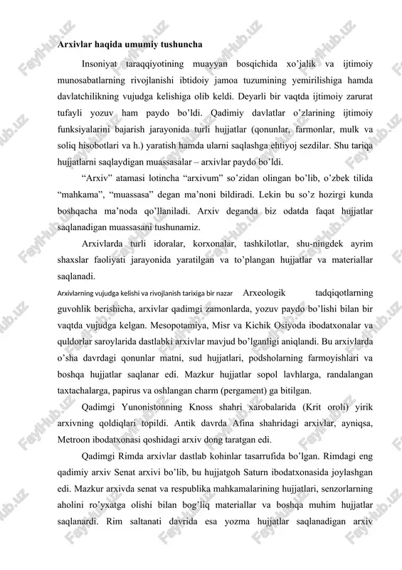 rimdagi eng qadimiy arxiv senat arxivi bo’lib, bu hujjatgoh saturn ibodatxonasida joylashgan edi. mazkur arxivda senat va respublika mahkamalarining hujjatlari, senzorlarning aholini ro’yxatga olishi bilan bog’liq materiallar va boshqa muhim hujjatlar saqlanardi. rim saltanati davrida esa yozma hujjatlar saqlanadigan arxiv imperatorlar saroyida joylashtirildi. g’arbiy rim saltanitining halokatidan so’ng rim imperatorlari arxivining davomchisi vizantiya arxivi bo’ldi. ilk o’rta asrlarda g’arbiy yevropada qirollar, yirik feodallar va monastirlarning arxivlari vujudga keldi. ularning orasida eng yirigi v asarda tashkil etilgan vatikan arxivi hisoblanadi. vatikan arxivi hozirgi kunda ham mavjud bo’lib, bu yerda yevropaning o’rta asrlar tarixini o’rganish uchun zarur bo’lgan nodir va qimmatli hujjatlar majmuasi saqlanmoqda. yevropada markazlashgan davlatlarning tashkil topishi va rivojlanishi natijasida mayda arxivlarning yiriklashish jarayoni kuzatiladi. qirollar arxivlari bo’ysundirilgan feodallarning arxivlari hisobiga kengayib bordi. qirollar arxivlari g’oyat maxfiy tarzda saqlanar edi. yevropada qirolik hokimiyatining kuchayishi va umumdavlat boshqaruv muassasalarining shakllanib borishi natijasida muassasa arxivlari paydo bo’ldi. muassasa arxivlarining faoliyati o’zaro bog’lanmaganligi …