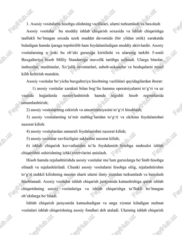 va baxolash hisoblanadi. asosiy vositalar ishlab chiqarish jarayonida katnashishiga qarab ishlab chiqarishning asosiy vositalariga va ishlab chiqarishga ta’llukli bo‘lmagan ob’ektlarga bo‘linadi. ishlab chiqarish jarayonida katnashadigan va unga xizmat kiladigan mehnat vositalari ishlab chiqarishning asosiy fondlari deb ataladi. ularning ishlab chiqarish jarayonida katnashishdagi roli xar xil, ba’zilari, masalan, mashinalar, asbob-uskunalar ishlab chiqarishda mehnat kuroli sifatida katnashadi, ayrimlari esa ishlab chiqarish jarayonining tuxtovsiz ishlab turishini ta’minlaydi (masalan, inshootlar), yana boshqalari ishlab chiqarish uchun sharoit yaratib beradi, jumladan, ishlab chiqarish binolari, yullar va boshqalar. ishlab chiqarish jarayonida to‘g‘ridan to‘g‘ri katnashmaydigan ob’ektlarga uy-joy kommunal xujaligi vositalari, soglikni saklash muassasalari (kasalxona, ambulatoriya, poliklinika), madaniyat va maorif muassasalari (klublar, teatrlar, kutubxona, bolalar bogchalari) va boshqalar kiradi. xalk xujaligi tarmoklarining turkumlanishiga muvofik, asosiy vositalar quyidagi tarmoklar va faoliyat turlariga bo‘linadi: sanoat, kishlok xujaligi, transport, aloqa, kurilish, savdo va boshqalar. masalan, sanoat korxonalarida mahsulot ishlab chiqarish jarayoni bilan bevosita bog‘liu bulgan hamda korxonaning transport, moddiytexnika ta’minoti, ombor xujaligi …