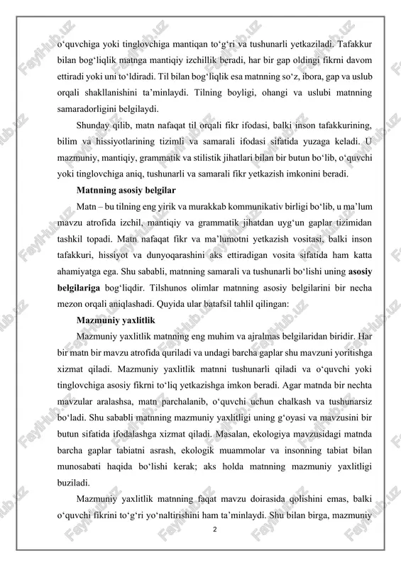 mantiqan to‘g‘ri va tushunarli yetkaziladi. tafakkur bilan bog‘liqlik matnga mantiqiy izchillik beradi, har bir gap oldingi fikrni davom ettiradi yoki uni to‘ldiradi. til bilan bog‘liqlik esa matnning so‘z, ibora, gap va uslub orqali shakllanishini ta’minlaydi. tilning boyligi, ohangi va uslubi matnning samaradorligini belgilaydi. shunday qilib, matn nafaqat til orqali fikr ifodasi, balki inson tafakkurining, bilim va hissiyotlarining tizimli va samarali ifodasi sifatida yuzaga keladi. u mazmuniy, mantiqiy, grammatik va stilistik jihatlari bilan bir butun bo‘lib, o‘quvchi yoki tinglovchiga aniq, tushunarli va samarali fikr yetkazish imkonini beradi. matnning asosiy belgilar matn – bu tilning eng yirik va murakkab kommunikativ birligi bo‘lib, u ma’lum mavzu atrofida izchil, mantiqiy va grammatik jihatdan uyg‘un gaplar tizimidan tashkil topadi. matn nafaqat fikr va ma’lumotni yetkazish vositasi, balki inson tafakkuri, hissiyot va dunyoqarashini aks ettiradigan vosita sifatida ham katta ahamiyatga ega. shu sababli, matnning samarali va tushunarli bo‘lishi uning asosiy belgilariga bog‘liqdir. tilshunos olimlar matnning asosiy …