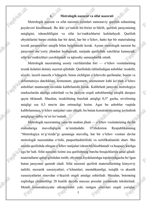 qurilishning barcha bosqichlarida amal qiladi: materiallarni qabul qilishdan tortib, obyektni foydalanishga topshirishgacha bo‘lgan butun jarayonni qamrab oladi. sifat nazorati qurilish materiallarining kimyoviy tarkibi, mexanik xususiyatlari, o‘lchamlari, mustahkamligi, issiqlik va akustik xususiyatlarini sinovdan o‘tkazish orqali amalga oshiriladi. masalan, betonning siqilishga chidamliligi 28 kunlik davrda maxsus presslar yordamida tekshiriladi. metall konstruktsiyalar ultratovushli yoki rentgen sinovlari orqali yoriqlar, g‘ovaklik va deformatsiyalar bor-yo‘qligi aniqlanadi. yog‘och konstruktsiyalar esa namlik, zichlik va biologik turg‘unlik bo‘yicha baholanadi. metrologik nazorat va sifat nazoratining uyg‘un ishlashi qurilish jarayonining ishonchliligini kafolatlaydi. bunda har bir o‘lchov natijasi maxsus protokollarga yoziladi, laboratoriya sinovlari dalolatnomalari tuziladi va natijalar elektron bazaga kiritiladi. zamonaviy qurilishda raqamli metrologik tizimlar — masalan, avtomatlashtirilgan o‘lchov monitoringi, sensorli kuzatuv tarmoqlari va dron texnologiyalari keng qo‘llanilmoqda. bu tizimlar yordamida qurilish maydonidagi aniqlik va sifatni onlayn rejimda kuzatish imkoniyati yaratilmoqda. sifat nazorati tizimining muhim tarkibiy qismi — ichki va tashqi audit tizimidir. ichki audit qurilish tashkilotining o‘zida olib borilib, jarayonlarning standartlarga …