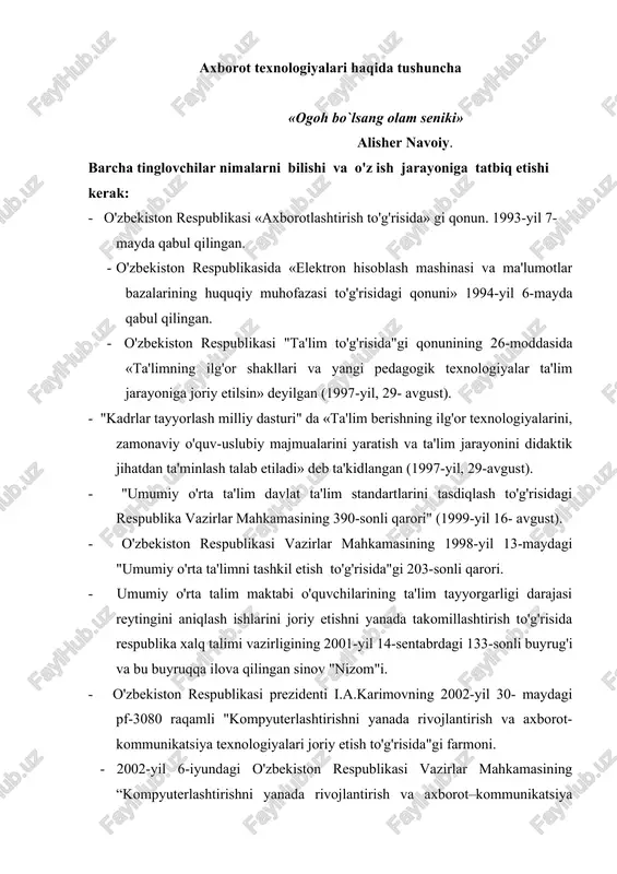 yil 30- maydagi pf-3080 raqamli "kompyuterlashtirishni yanada rivojlantirish va axborot-kommunikatsiya texnologiyalari joriy etish to'g'risida"gi farmoni. - 2002-yil 6-iyundagi o'zbekiston respublikasi vazirlar mahkamasining “kompyuterlashtirishni yanada rivojlantirish va axborot–kommunikatsiya texnologiyalarini joriy etish chora-tadbirlari to'g'risida"gi qarori va boshqa qator me'yoriy hujjatlarni bilishlari lozim. haqiqatdan, bilim bu axborotlar majmuyi. axborot esa bu – tushuntirish, izohdir. bilgan doimo botir, bilmagan johil bo`lgan. inson doimo bilimga intilgan. bu borada barcha vosita va bilimlarni qo`llagan. yangi vositalarni yaratgan. shu tariqa u qalam, yozuv mashinkasini, telegraf, telefon, radio, televidenie, sputnik, nihoyat kompyuter va internetni yaratdi. insonning bilimdonligi uning bilimlari bilan aniqlanadi. jamiyatning boyligi insonlarning bilimdonligi bilan belgilanadi. sayyoramizda axborot olami degan yangi dunyo paydo bo`ldi. zamonaviy informatsion texnologiyaga asoslangan olamshumul elektron axborot tarmoqlaridan borgan sari muvaffaqiyat bilan foydalanilmoqda va uning qudrati ortib bormoqda. har birimizning hayotimizda axborot olamining ahamiyati tobora kuchaymoqda. u olis manzillarni yaqinlashtirib, oraliqdagi masofalarni qisqartirmoqda. axborot kiber olami deb ataluvchi bu soha rivoj topib borayotgani …