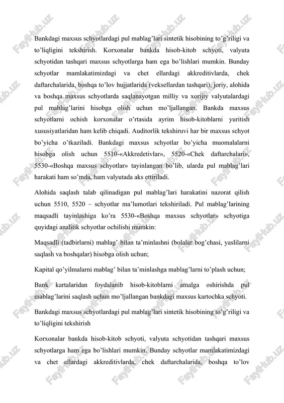 larda, chek daftarchalarida, boshqa to’lov hujjatlarida (veksellardan tashqari), joriy, alohida va boshqa maxsus schyotlarda saqlanayotgan milliy va xorijiy valyutalardagi pul mablag’larini hisobga olish uchun mo’ljallangan. bankda maxsus schyotlarni ochish korxonalar o’rtasida ayrim hisob-kitoblarni yuritish xususiyatlaridan ham kelib chiqadi. auditorlik tekshiruvi har bir maxsus schyot bo’yicha o’tkaziladi. bankdagi maxsus schyotlar bo’yicha muomalalarni hisobga olish uchun 5510-«akkredetivlar», 5520-«chek daftarchalari», 5530-«boshqa maxsus schyotlar» tayinlangan bo’lib, ularda pul mablag’lari harakati ham so’mda, ham valyutada aks ettiriladi. alohida saqlash talab qilinadigan pul mablag’lari harakatini nazorat qilish uchun 5510, 5520 – schyotlar ma’lumotlari tekshiriladi. pul mablag’larining maqsadli tayinlashiga ko’ra 5530-«boshqa maxsus schyotlar» schyotiga quyidagi analitik schyotlar ochilishi mumkin: maqsadli (tadbirlarni) mablag’ bilan ta’minlashni (bolalar bog’chasi, yaslilarni saqlash va boshqalar) hisobga olish uchun; kapital qo’yilmalarni mablag’ bilan ta’minlashga mablag’larni to’plash uchun; bank kartalaridan foydalanib hisob-kitoblarni amalga oshirishda pul mablag’larini saqlash uchun mo’ljallangan bankdagi maxsus kartochka schyoti. auditor 5510, 5520 va 5530 – schyotlar bo’yicha analitik hisobning tuzilishi …