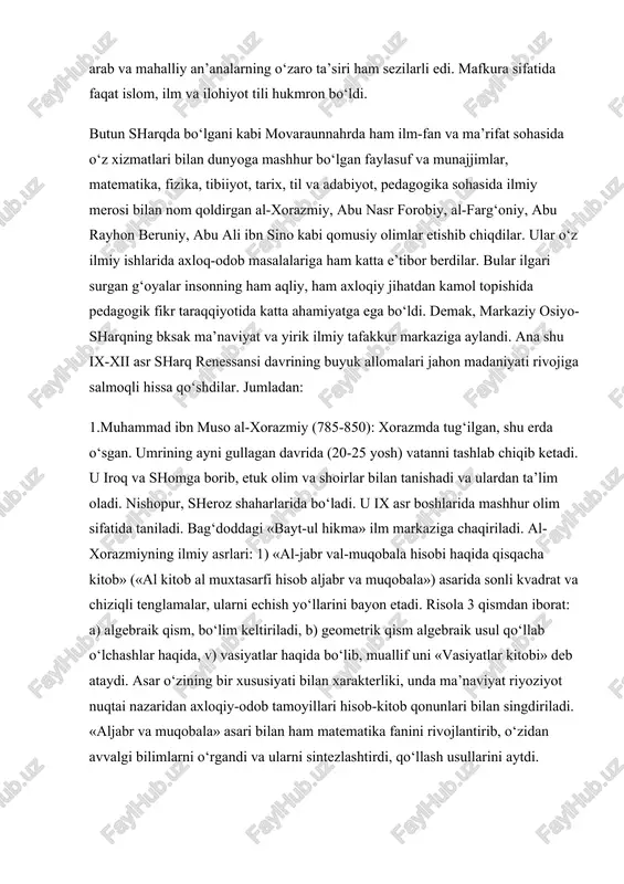 urgan g‘oyalar insonning ham aqliy, ham axloqiy jihatdan kamol topishida pedagogik fikr taraqqiyotida katta ahamiyatga ega bo‘ldi. demak, markaziy osiyo-sharqning bksak ma’naviyat va yirik ilmiy tafakkur markaziga aylandi. ana shu ix-xii asr sharq renessansi davrining buyuk allomalari jahon madaniyati rivojiga salmoqli hissa qo‘shdilar. jumladan: 1.muhammad ibn muso al-xorazmiy (785-850): xorazmda tug‘ilgan, shu erda o‘sgan. umrining ayni gullagan davrida (20-25 yosh) vatanni tashlab chiqib ketadi. u iroq va shomga borib, etuk olim va shoirlar bilan tanishadi va ulardan ta’lim oladi. nishopur, sheroz shaharlarida bo‘ladi. u ix asr boshlarida mashhur olim sifatida taniladi. bag‘doddagi «bayt-ul hikma» ilm markaziga chaqiriladi. al-xorazmiyning ilmiy asrlari: 1) «al-jabr val-muqobala hisobi haqida qisqacha kitob» («al kitob al muxtasarfi hisob aljabr va muqobala») asarida sonli kvadrat va chiziqli tenglamalar, ularni echish yo‘llarini bayon etadi. risola 3 qismdan iborat: a) algebraik qism, bo‘lim keltiriladi, b) geometrik qism algebraik usul qo‘llab o‘lchashlar haqida, v) vasiyatlar haqida bo‘lib, muallif uni «vasiyatlar …