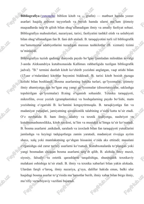 rlarni targʻib qilib, b. alohida ilmiy muxit, siyosiy, falsafiy va estetik qarashlarni tarqalishiga, shuningdek texnikaviy malakani oshishiga taʼsir etadi. b. ilmiy va texnika xabarlari bilan yakin alokada. ulardan farqli oʻlaroq, ilmiy nazariya, gʻoya, dalillar hakida emas, balki ular haqidagi bosma asarlar toʻgʻrisida maʼlumotlar berib, ilmiy xabar bilan birga ilmiy, maʼrifiy va tarbiyaviy vazifani bajaradi. koʻpgina mamlakatlarda, jumladan oʻzbekistonda ham bosma asarning majburiy (kontrol) nusxasi joriy qilingan boʻlib, shu asosda bosma asarni hisobga olish, soʻng kitobxonlarga moʻljallab saralash yoʻlga qoʻyilgan. bosma asarlarni ularning ilmiy va gʻoyaviy ahamiyati, shuningdek mazmunini yoritib guruhlarga ajratish muhim ahamiyatga ega. bosma asarlar turlar (kitoblar, davriy nashrlar va boshqalar), rasmiy belgilar (alfaviti, nashr joyi yoki sanasi), mazmuni (mavzu, fan va tarmoklar) boʻyicha guruxlanadi. bu bosma asarlarni guruhlarga ajratishning umumiy asosidir, bibliograflar har bir alohida hollarda oʻzlarining tarmoklar rejasini yaratadi. bosma asarlarning tavsifnomasi muhim ahamiyatga ega. uning asosiy qismi tasvirlash boʻlib, unga muallif familiyasi, asar sarlavhasi, sarlavhachasi, nashr …