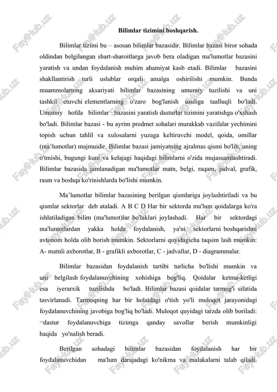 lanuvchining javobiga bog'liq bo'ladi. muloqot quyidagi tarzda olib boriladi: ¬dastur foydalanuvchiga tizimga qanday savollar berish mumkinligi haqida yo'nalish beradi. berilgan sohadagi bilimlar bazasidan foydalanish har bir foydalanuvchidan ma'lum darajadagi ko'nikma va malakalarni talab qiladi. bunday ko'nikmalarga turli shakldagi aqliy faoliyat turlari: tahlil, sintez, umumlashtirish, abstraktlashtirish, qiyoslash, modellashtirish, strukturalash, o'xshashlik darajalarini o'rnatish va boshqalar kiradi. bilimlar bazasini yaratishda quyidagi bosqichlar amalga oshiriladi: 1-bosqich. predmet sohasini aniqlash. bu bosqichda muayyan bilim sohasi tanlanadi. 2-bosqich. bilimlar to'plamini yaratish. berilgan mavzu bo'yicha materiallarga darslik, ma'lumotnoma, ilmiy maqolalar, jurnal, gazeta, yaratuvchining oldindan to'plagan xususiy bilimlari va boshqalar kiradi. yaratiladigan bilimlar bazasining sifati va hajmi yaratuvchining birlamchi bilim manbalaridan oladigan axborotlari sifatiga bog'liq bo'ladi. 3-bosqich. bilimlarni tizimga tushirish. bu bosqichda asosiy tushunchalar va ularning xossalari, atamalarning mazmuni (tub mohiyati) aniqlanadi, tushunchalar mazmuni bo'yicha turlarga ajratiladi, ular o'rtasida mantiqiy bog'lanish o'rnatiladi. axborotlarning tuzilishi tartibini to'g'ri belgilash undan foydalanish samarasini oshiradi.materialni bilimlar bazasida ifodalash uchun tizimli tahlildan foydalaniladi. …