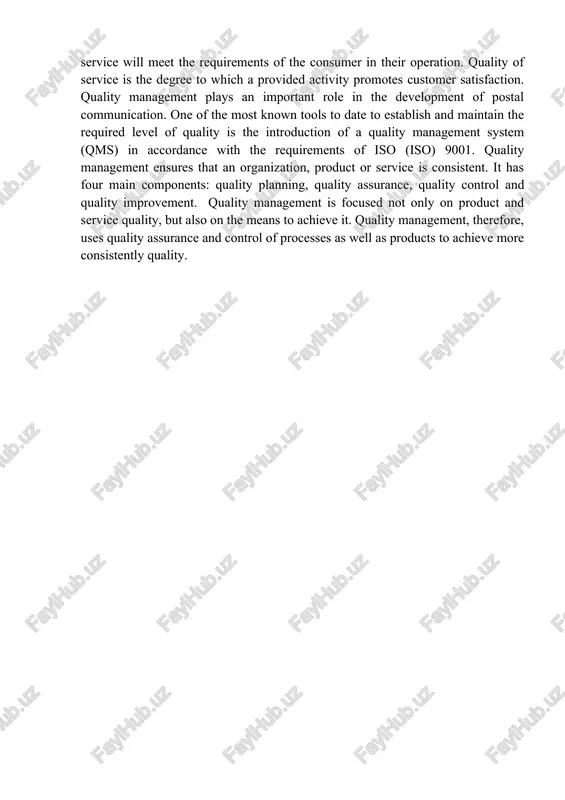 of the main and decisive indicators of its activities. quality products (services) - the total set of technical, technological and operational characteristics of the product or services through which the product or service will meet the requirements of the consumer in their operation. quality of service is the degree to which a provided activity promotes customer satisfaction. quality management plays an important role in the development of postal communication. one of the most known tools to date to establish and maintain the required level of quality is the introduction of a quality management system (qms) in accordance with the requirements of iso (iso) 9001. quality management ensures that an organization, product or service is consistent. it has four main components: quality planning, quality assurance, quality control and quality improvement. quality management is focused not only on product and service quality, but also on the means to achieve it. quality management, …