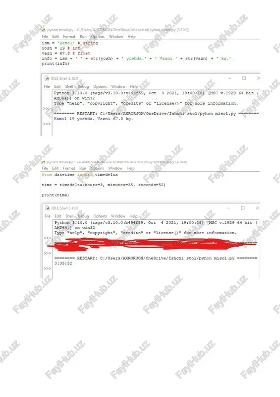 onedrive/ishchi stol/pyhon misol.py (3.10.0) a file edit format run options window help ism = 'kamol* # string yosh = 19 # int vazn = 67.8 # float info = ism + ' ' + str(yosh) + ' yoshda.' + ' vazni ' + str(vazn) + ' kg." print (info) ay idle shell 3.10.0 - o x file edit shell_debug options window help python 3.10.0 (tags/v3.10.0:b484f59, oct 4 2021, 19:00:18) [msc v.1929 64 bit ( amde4)] on win32 type "help", "copyright", "credits" or “license()" for more information. >o> restart: c:/users/axrorjon/onedrive/ishchi stol/pyhon misol.py kamol 19 yoshda. vazni 67.8 kg. >o> er he ee ae sli i eames file edit format run options window help from datetime import timedelta time = timedelta (hour print (time) @ idle shell 3.10.0, - a sx file edit shell debug options window help (tags/v3.10.0:b494£59, oct 4 2021, 19:00:18) [msc v.1929 64 bit ( python 3.10.0 amde4)] on …