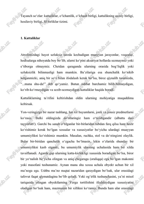 sini, ya’ni misol tariqasida olingan obyektlarning yerga tortilishini ifodalaydigan xususiyatini oladigan bo‘lsak ham, mazmunan bir xillikni ko‘ramiz. bunda ham ular orasidagi tafovut ularning yerga tortilish kuchining katta yoki kichikligida, ya’ni qiymatidagina bo‘ladi. biz buni oddiygina qilib og‘irlik deb atab qo‘yamiz. bu kabi xususiyatlar talaygina bo‘lib, ularga kattalik nomi berilgan. kattaliklar juda ko‘p va turli-tuman, lekin ularning barchasi ham ikkitagina tavsif bilan tushuntiriladi. bu sifat va miqdor tavsiflari. sifat tavsifi olingan kattalikning mohiyatini, mazmunini ifodalaydigan tavsif hisoblanadi. gap masofa borasida ketganda muayyan olingan obyektning o‘lchamlarini, uzun-qisqaligini yoki baland-pastligini bildiruvchi xususiyatni tushunamiz, ya’ni ko‘z oldimizga keltiramiz. buni oddiygina bir tajribadan bilishimiz mumkin. bir daqiqaga boshqa ishlaringizni yig‘ishtirib, ko‘z oldingizga og‘irlik va temperatura nomli kattaliklarni keltiring... xo‘sh, ularning sifat tavsiflarini seza oldingizmi. bir narsaga ahamiyat bering-a, og‘irlik deganda qandaydir bir mavhum, og‘ir yoki yengil obyektni, aksariyat, tarozi toshlarini ko‘z oldiga keltirgansiz, temperatura to‘g‘risida gap borganda esa, issiq-sovuqlikni bildiruvchi bir narsani gavdalantirgansiz. aynan mana …