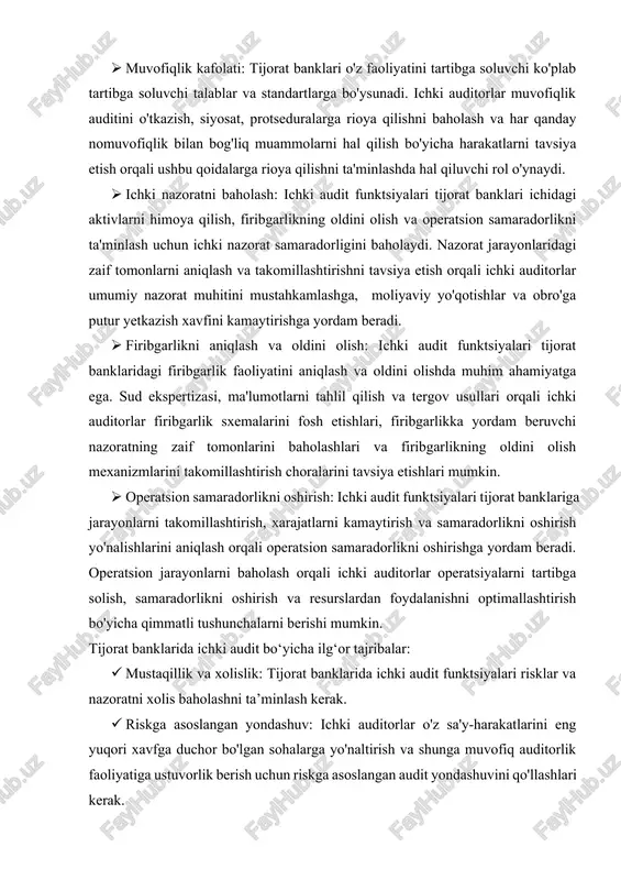 qilish bo'yicha harakatlarni tavsiya etish orqali ushbu qoidalarga rioya qilishni ta'minlashda hal qiluvchi rol o'ynaydi. · ichki nazoratni baholash: ichki audit funktsiyalari tijorat banklari ichidagi aktivlarni himoya qilish, firibgarlikning oldini olish va operatsion samaradorlikni ta'minlash uchun ichki nazorat samaradorligini baholaydi. nazorat jarayonlaridagi zaif tomonlarni aniqlash va takomillashtirishni tavsiya etish orqali ichki auditorlar umumiy nazorat muhitini mustahkamlashga, moliyaviy yo'qotishlar va obro'ga putur yetkazish xavfini kamaytirishga yordam beradi. · firibgarlikni aniqlash va oldini olish: ichki audit funktsiyalari tijorat banklaridagi firibgarlik faoliyatini aniqlash va oldini olishda muhim ahamiyatga ega. sud ekspertizasi, ma'lumotlarni tahlil qilish va tergov usullari orqali ichki auditorlar firibgarlik sxemalarini fosh etishlari, firibgarlikka yordam beruvchi nazoratning zaif tomonlarini baholashlari va firibgarlikning oldini olish mexanizmlarini takomillashtirish choralarini tavsiya etishlari mumkin. · operatsion samaradorlikni oshirish: ichki audit funktsiyalari tijorat banklariga jarayonlarni takomillashtirish, xarajatlarni kamaytirish va samaradorlikni oshirish yo'nalishlarini aniqlash orqali operatsion samaradorlikni oshirishga yordam beradi. operatsion jarayonlarni baholash orqali ichki auditorlar operatsiyalarni tartibga …
