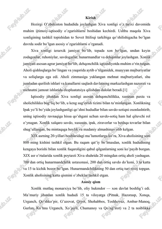 dan kechirdi. ushbu maqola xiva xonligining tashkil topishidan to sovet ittifoqi tarkibiga qo’shilishigacha bo’lgan davrda sodir bo’lgan asosiy o’zgarishlarni o’rganadi. xiva xonligi ierarxik jamiyat boʻlib, tepada xon boʻlgan, undan keyin zodagonlar, ruhoniylar, savdogarlar, hunarmandlar va dehqonlar joylashgan. xonlik jamiyati asosan agrar jamiyat boʻlib, dehqonchilik iqtisodiyotda muhim oʻrin tutgan. aholi qishloqlarga bo’lingan va yuqorida aytib o’tilganidek, muayyan majburiyatlar va soliqlarga ega edi. aholi zimmasiga yuklangan mehnat majburiyatlari, shu jumladan qurilish ishlari va kanallarni saqlash davlatning markazlashgan nazorati va mehnatni jamoat ishlarida ekspluatatsiya qilishdan dalolat beradi.[1] iqtisodiy jihatdan xiva xonligi asosan dehqonchilikka, xususan paxta va sholichilikka bogʻliq boʻlib, u keng sugʻorish tizimi bilan taʼminlangan. xonlikning ipak yo’li bo’yida joylashganligi qo’shni hududlar bilan savdo-sotiqni osonlashtirib, uning iqtisodiy ravnaqiga hissa qo’shgani uchun savdo-sotiq ham hal qiluvchi rol o’ynagan. xonlik xalqaro savdo, xususan, ipak, ziravorlar va boshqa tovarlar bilan shug’ullangan, bu mintaqaga boylik va madaniy almashinuv olib kelgan. xix asrning 20-yillari boshlaridagi ma’lumotlarga ko’ra, xiva …
