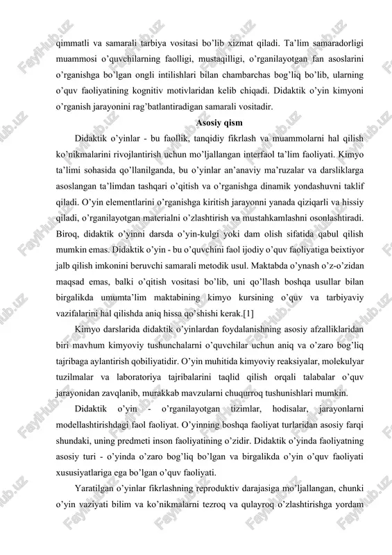 hambarchas bog’liq bo’lib, ularning o’quv faoliyatining kognitiv motivlaridan kelib chiqadi. didaktik o’yin kimyoni o’rganish jarayonini rag’batlantiradigan samarali vositadir. asosiy qism didaktik o’yinlar - bu faollik, tanqidiy fikrlash va muammolarni hal qilish ko’nikmalarini rivojlantirish uchun mo’ljallangan interfaol ta’lim faoliyati. kimyo ta’limi sohasida qo’llanilganda, bu o’yinlar an’anaviy ma’ruzalar va darsliklarga asoslangan ta’limdan tashqari o’qitish va o’rganishga dinamik yondashuvni taklif qiladi. o’yin elementlarini o’rganishga kiritish jarayonni yanada qiziqarli va hissiy qiladi, o’rganilayotgan materialni o’zlashtirish va mustahkamlashni osonlashtiradi. biroq, didaktik o’yinni darsda o’yin-kulgi yoki dam olish sifatida qabul qilish mumkin emas. didaktik o’yin - bu o’quvchini faol ijodiy o’quv faoliyatiga beixtiyor jalb qilish imkonini beruvchi samarali metodik usul. maktabda o’ynash o’z-o’zidan maqsad emas, balki o’qitish vositasi bo’lib, uni qo’llash boshqa usullar bilan birgalikda umumta’lim maktabining kimyo kursining o’quv va tarbiyaviy vazifalarini hal qilishda aniq hissa qo’shishi kerak.[1] kimyo darslarida didaktik o’yinlardan foydalanishning asosiy afzalliklaridan biri mavhum kimyoviy tushunchalarni o’quvchilar uchun aniq va o’zaro bog’liq …