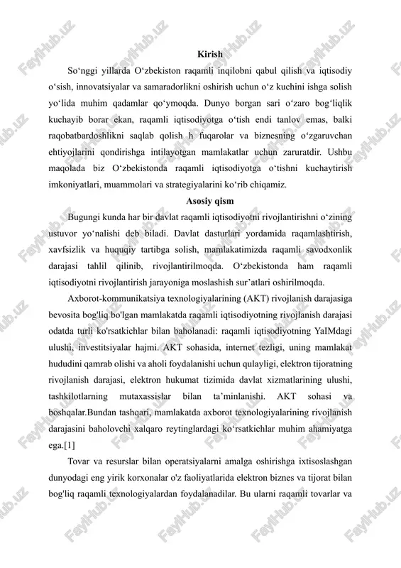 biz o‘zbekistonda raqamli iqtisodiyotga o‘tishni kuchaytirish imkoniyatlari, muammolari va strategiyalarini ko‘rib chiqamiz. asosiy qism bugungi kunda har bir davlat raqamli iqtisodiyotni rivojlantirishni o‘zining ustuvor yo‘nalishi deb biladi. davlat dasturlari yordamida raqamlashtirish, xavfsizlik va huquqiy tartibga solish, mamlakatimizda raqamli savodxonlik darajasi tahlil qilinib, rivojlantirilmoqda. o‘zbekistonda ham raqamli iqtisodiyotni rivojlantirish jarayoniga moslashish sur’atlari oshirilmoqda. axborot-kommunikatsiya texnologiyalarining (akt) rivojlanish darajasiga bevosita bog'liq bo'lgan mamlakatda raqamli iqtisodiyotning rivojlanish darajasi odatda turli ko'rsatkichlar bilan baholanadi: raqamli iqtisodiyotning yaimdagi ulushi, investitsiyalar hajmi. akt sohasida, internet tezligi, uning mamlakat hududini qamrab olishi va aholi foydalanishi uchun qulayligi, elektron tijoratning rivojlanish darajasi, elektron hukumat tizimida davlat xizmatlarining ulushi, tashkilotlarning mutaxassislar bilan ta’minlanishi. akt sohasi va boshqalar.bundan tashqari, mamlakatda axborot texnologiyalarining rivojlanish darajasini baholovchi xalqaro reytinglardagi ko‘rsatkichlar muhim ahamiyatga ega.[1] tovar va resurslar bilan operatsiyalarni amalga oshirishga ixtisoslashgan dunyodagi eng yirik korxonalar o'z faoliyatlarida elektron biznes va tijorat bilan bog'liq raqamli texnologiyalardan foydalanadilar. bu ularni raqamli tovarlar va xizmatlar …