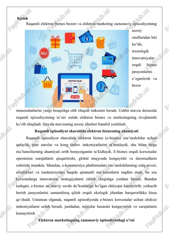 n’anaviy usullardan innovatsion, ma’lumotlar asosidagi yondashuvlarga o’tishni ta’minlaydi. u korxonalarga mijozlar bilan aloqani kuchaytirish, o’sishni rag’batlantirish va daromadlarni oshirish imkonini beradi. zamonaviy iqtisodiyotda e-marketing e-kommersiyani rivojlantirishda muhim ro’l o’ynaydi, chunki u seo, sem, ijtimoiy tarmoqlar va shaxsiy tajribalar orqali keng auditoriyaga yetib borishga yordam beradi. masalan, raqamli reklama bozorining o’sishi yirik texnologiya kompaniyalariga iste’molchilarning didini yaxshiroq nishonga olishga imkon berib, firmalarning samaradorligini oshiradi. bundan tashqari, e-marketing yangi biznes modellarini yaratish, startap xarajatlarini kamaytirish va mintaqaviy hamda global bozorlarga kirishni osonlashtirish orqali iqtisodiy o’sishga hissa qo’shadi. raqamli elektron biznesning mohiyati va tarkibi elektron biznes (e-business) – bu korxona faoliyatining barcha jarayonlarini, shu jumladan savdo, marketing, logistika va mijozlarga xizmat ko’rsatishni raqamli texnologiyalar va internet orqali amalga oshirish tizimi hisoblanadi. bu tushuncha 1990-yillarning oxirida paydo bo’lgan bo’lib, bugungi kunda u iqtisodiyotning asosiy paradigmasiga aylandi. elektron biznesning asosiy mohiyati – jismoniy chegaralarni yo’qotish va global miqyosda faoliyat yuritish imkoniyatidir. u nafaqat savdo bilan …