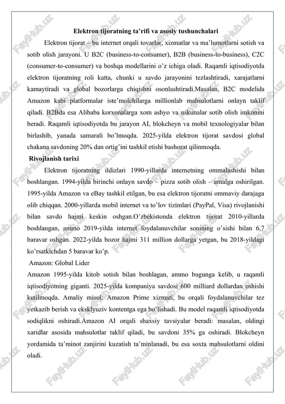 chakana savdoning 20% dan ortig’ini tashkil etishi bashorat qilinmoqda. rivojlanish tarixi elektron tijoratning ildizlari 1990-yillarda internetning ommalashishi bilan boshlangan. 1994-yilda birinchi onlayn savdo – pizza sotib olish – amalga oshirilgan. 1995-yilda amazon va ebay tashkil etilgan, bu esa elektron tijoratni ommaviy darajaga olib chiqqan. 2000-yillarda mobil internet va to’lov tizimlari (paypal, visa) rivojlanishi bilan savdo hajmi keskin oshgan.o’zbekistonda elektron tijorat 2010-yillarda boshlangan, ammo 2019-yilda internet foydalanuvchilar sonining o’sishi bilan 6,7 baravar oshgan. 2022-yilda bozor hajmi 311 million dollarga yetgan, bu 2018-yildagi ko’rsatkichdan 5 baravar ko’p. amazon: global lider amazon 1995-yilda kitob sotish bilan boshlagan, ammo bugunga kelib, u raqamli iqtisodiyotning giganti. 2025-yilda kompaniya savdosi 600 milliard dollardan oshishi kutilmoqda. amaliy misol: amazon prime xizmati, bu orqali foydalanuvchilar tez yetkazib berish va eksklyuziv kontentga ega bo’lishadi. bu model raqamli iqtisodiyotda sodiqlikni oshiradi.amazon ai orqali shaxsiy tavsiyalar beradi: masalan, oldingi xaridlar asosida mahsulotlar taklif qiladi, bu savdoni 35% ga oshiradi. blokcheyn yordamida …