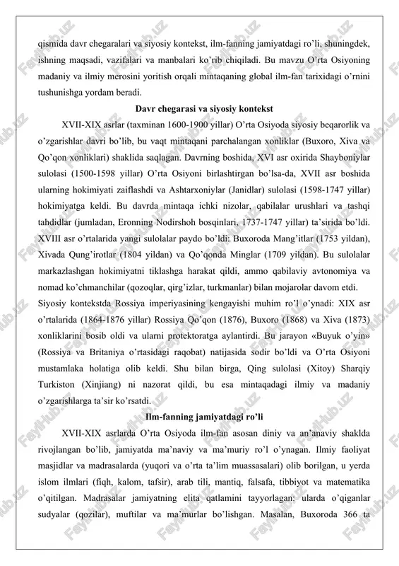 ini bosib oldi va ularni protektoratga aylantirdi. bu jarayon «buyuk o’yin» (rossiya va britaniya o’rtasidagi raqobat) natijasida sodir bo’ldi va o’rta osiyoni mustamlaka holatiga olib keldi. shu bilan birga, qing sulolasi (xitoy) sharqiy turkiston (xinjiang) ni nazorat qildi, bu esa mintaqadagi ilmiy va madaniy o’zgarishlarga ta’sir ko’rsatdi. ilm-fanning jamiyatdagi ro’li xvii-xix asrlarda o’rta osiyoda ilm-fan asosan diniy va an’anaviy shaklda rivojlangan bo’lib, jamiyatda ma’naviy va ma’muriy ro’l o’ynagan. ilmiy faoliyat masjidlar va madrasalarda (yuqori va o’rta ta’lim muassasalari) olib borilgan, u yerda islom ilmlari (fiqh, kalom, tafsir), arab tili, mantiq, falsafa, tibbiyot va matematika o’qitilgan. madrasalar jamiyatning elita qatlamini tayyorlagan: ularda o’qiganlar sudyalar (qozilar), muftilar va ma’murlar bo’lishgan. masalan, buxoroda 366 ta madrasa mavjud bo’lgan (1832 yil ma’lumotlari bo’yicha), ularda 10 minglab talabalar ta’lim olgan.ilm-fan jamiyatda ijtimoiy barqarorlikni ta’minlagan: vakflar (xonlar va boylar tomonidan moliyalashtirilgan) orqali madrasalar qurilgan va ularda astronomiya (ulug’bek an’analari), tibbiyot (subhonquli xonning tibbiy asarlari) va qishloq …
