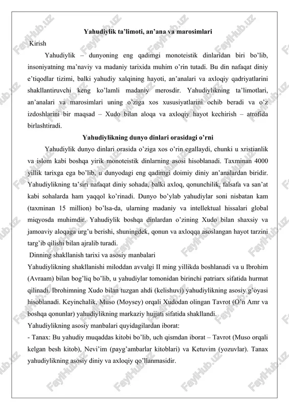 hudiylikning markaziy hujjati sifatida shakllandi. yahudiylikning asosiy manbalari quyidagilardan iborat: - tanax: bu yahudiy muqaddas kitobi bo’lib, uch qismdan iborat – tavrot (muso orqali kelgan besh kitob), nevi’im (payg’ambarlar kitoblari) va ketuvim (yozuvlar). tanax yahudiylikning asosiy diniy va axloqiy qo’llanmasidir. - talmud: tanaxga sharh va qonunlar tahlilini o’z ichiga olgan yozma va og’zaki an’analar to’plami. talmud yahudiylikning kundalik hayotdagi amaliy qo’llanilishini tushuntiradi. - midrash: diniy matnlarni talqin qiluvchi hikoyalar va sharhlar to’plami. - qabbala: yahudiylikning mistik an’analari bo’lib, xudoning tabiatini va koinotni tushunishga qaratilgan. yahudiylik tarixida turli davrlar – misrdagi qullik, isroil podshohliklari, bobil surguni, rim hukmronligi va diaspora davri – dinning rivojlanishiga katta ta’sir ko’rsatdi. bu davrlar yahudiylikning moslashuvchanligini va mustahkamligini ko’rsatadi. yahudiylik ta’limotining maqsadi va asosiy g’oyalari yahudiylikning asosiy maqsadi – xudo bilan aloqani mustahkamlash va inson hayotini muqaddas qilish orqali dunyoni yaxshilashdir. bu dinning ta’limotlari quyidagi asosiy g’oyalarga asoslanadi: 1. monoteizm: yahudiylik birgina xudoga (yahve) ishonishni targ’ib …