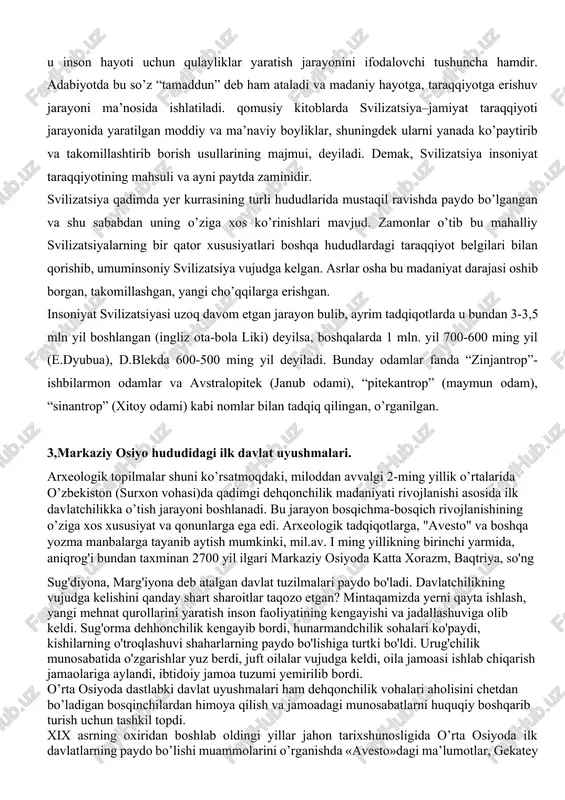 iyo, shu jumladan o’zbekiston hududlarida olib borilayotgan tadqiqot ishlarining ko’lami va natijalari bunga yaqqol dalil bo’la oladi. qadimda turon, o’rta asrlarda movarounnahr, keyinchalik turkiston, o’rta osiyo, markaziy osiyo deb atalgan hudud insoniyat svilizatsiyasi ilk o’choqlaridan biri bo’lgan. arxeologlar va boshqa olimlar o’lkamiz o’tmishini taqiq etib, bu makon jahon svilizatsiyasining o’choqlaridan biri ekanligini ta’kidlamoqdalar. o’zbekiston prezidenti i.karimov “tarixiy xotirasiz kelajak yo’q” asarida “hozir o’zbekiston deb ataluvchi hudud, ya’ni bizning vatanimiz nafaqat sharq, balki umumjahon svilizatsiyasi beshiklaridan biri bo’lganganligini jahon tan olmoqda”,– deydi. “svilizatsiya” so’zi lotinchadan olingan bo’lib, u hozirgi zamonda insoniyatning komillikka, yetuklikka intilish mazmunida talqin etiladi, shuningdek u inson hayoti uchun qulayliklar yaratish jarayonini ifodalovchi tushuncha hamdir. adabiyotda bu so’z “tamaddun” deb ham ataladi va madaniy hayotga, taraqqiyotga erishuv jarayoni ma’nosida ishlatiladi. qomusiy kitoblarda svilizatsiya–jamiyat taraqqiyoti jarayonida yaratilgan moddiy va ma’naviy boyliklar, shuningdek ularni yanada ko’paytirib va takomillashtirib borish usullarining majmui, deyiladi. demak, svilizatsiya insoniyat taraqqiyotining mahsuli va ayni paytda …