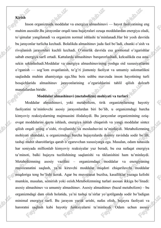 energiyaning muvozanatini saqlash, ya’ni kiruvchi moddalar miqdori chiqariluvchi moddalar miqdoriga teng bo’lishi kerak. agar bu muvozanat buzilsa, kasalliklar yuzaga kelishi mumkin, masalan, semirish yoki ozish.metabolizmning turlari asosan ikkiga bo’linadi: asosiy almashinuv va umumiy almashinuv. asosiy almashinuv (bazal metabolizm) – bu organizmdagi dam olish holatida, ya’ni tashqi ta’sirlar yo’qotilganda sodir bo’ladigan minimal energiya sarfi. bu jarayon yurak urishi, nafas olish, hujayra faoliyati va haroratni saqlash kabi hayotiy funksiyalarni ta’minlaydi. odam uchun asosiy almashinuv darajasi kuniga taxminan 1500-1800 kilokaloriya tashkil etadi, bu esa jins, yosh va tana vazniga bog’liq. umumiy almashinuv esa asosiy almashinuvga qo’shimcha ravishda jismoniy faollik, ovqatlanish va stress kabi omillarni o’z ichiga oladi. masalan, sport bilan shug’ullangan odamning umumiy almashinuvi kuniga 3000 kilokaloriyagacha yetishi mumkin.metabolizmning boshqa turlari orasida energiya metabolizmi, uglevodlar metabolizmi, oqsillar metabolizmi va yog’lar metabolizmi kabi maxsus turlarni ajratib ko’rsatish mumkin. energiya metabolizmi – bu atp (adenozin trifosfat) molekulasi orqali energiya ishlab chiqarish jarayoni bo’lib, u hujayra …