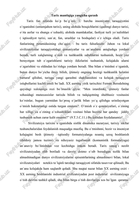 voz kechishga imkon beradi. tarix sanog`i neolit sivilizatsiyadan olib boriladi va davriy doimo o`sib boradigan tezlik bilan almashinadigan dunyo sivilizatsiyalarini episentrlarining almashinuvi bilan, lokal sivilizatsiyalari notekis to`lqinli tarzdagi taraqqiyoti sifatida tasavvur qilinadi; bu an`ana kelajakda ham saqlanib qoladi. shu nuqtai nazar bilan xx asrning oxiri - xx asrning boshlanishi industrial sivilizatsiyadan post industrial sivilizatsiyaga o`tish davrini tashkil qiladi, shu bilan birga o`tish davrlariga xos bo`lgan qarama-qarshiliklarning keskinlashuvi, alg`ov-dalg`ovlik, yangi jamiyatni tug`ilish azoblari bu davrning hamrohi bo`ladi. tarixiy jarayon dinamikasiga yangi yondashuvning unsirlari o`tmishda n.d. kondratyev, a.l. chijevskiy, a.toynbi, f. brodel, n.a. berdyayev va p. sorokinlar tomonidan ishlab chiqilgan. lekin utilitar mafkuraviy doktrinalar hukmronligi yangi yondashuvga tanilish va tarixni o`qitishda tarqalishda imkon bermadi. eski hukmron mafkuralarning yemirilishi tarixiy jarayonning yangi paradigmalarni o`zlashtirish uchun kenglik ochdi. tarixiy jarayon qonuniyatlarini o`rganish tarixning asoslari insoniyat urug`ini boshlanishiga taqaladi. inson ongi shakllanganidan boshlab asosiy voqealarni xotirada saqlab qolish va keyingi avlodlarga hayot saboqlarini uzatish zaruriyati …