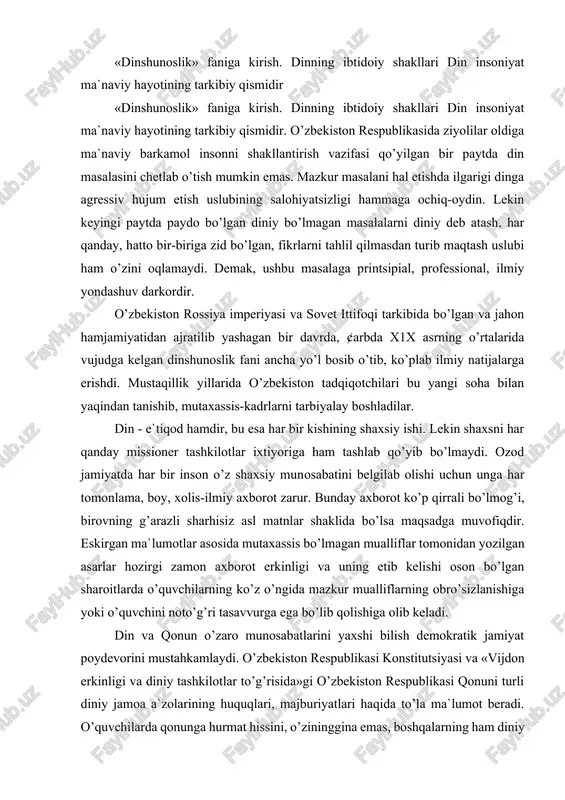 batlarini yaxshi bilish demokratik jamiyat poydevorini mustahkamlaydi. o’zbekiston respublikasi konstitutsiyasi va «vijdon erkinligi va diniy tashkilotlar to’g’risida»gi o’zbekiston respublikasi qonuni turli diniy jamoa a`zolarining huquqlari, majburiyatlari haqida to’la ma`lumot beradi. o’quvchilarda qonunga hurmat hissini, o’zininggina emas, boshqalarning ham diniy his-tuyg’ularini hurmat qilish, tushunishga harakat qilish, o’z shaxsiy fikrlarini boshqa kishilarga tazyiq bilan o’tkazish g’ayriqonuniy xatti-harakat ekanligi, jamoat joylarida diniy masalalarda zo’ravonlik, tajovuzkorlikka yo’l qo’ymaslik dunyoqarashini shakllantiradi. o’zbekiston respublikasi jahon hamjamiyatiga kirib borayotgan bir sharoitda uning fuqarolari turli konfessiyalar vakillari bilan muloqot etishning yuksak madaniyatiga ega bo’lishi ham juda muhimdir. din tabiat, jamiyat, inson va uning ongi, yashashdan maqsadi hamda taqdiri insoniyatning bevosita qurshab olgan atrof-muhitdan tashqarida bo’lgan, uni yaratgan, ayni zamonda insonlarga to’g’ri, haqiqiy, odil hayot yo’lini ko’rsatadigan va o’rgatadigan ilohiy qudratga ishonch va ishonishni ifoda etadigan maslak, qarash, ta`limotdir. din muayyan ta`limotlar, his-tuyg’ular, toat-ibodatlar va diniy tashkilotlarning faoliyatlari orqali namoyon bo’ladi. u olam, hayot yaratilishini tasavvur qilishning alohida tariqasi, …