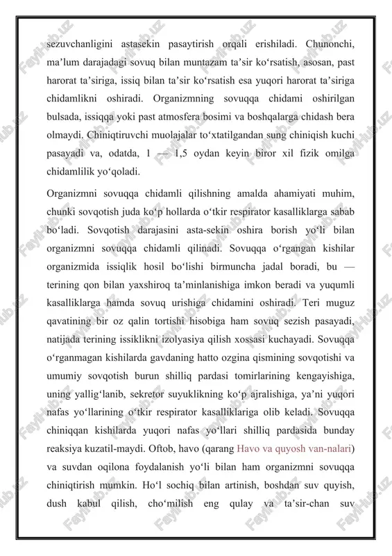 ng hatto ozgina qismining sovqotishi va umumiy sovqotish burun shilliq pardasi tomirlarining kengayishiga, uning yalligʻlanib, sekretor suyuklikning koʻp ajralishiga, yaʼni yuqori nafas yoʻllarining oʻtkir respirator kasalliklariga olib keladi. sovuqqa chiniqqan kishilarda yuqori nafas yoʻllari shilliq pardasida bunday reaksiya kuzatil-maydi. oftob, havo (qarang havo va quyosh van-nalari) va suvdan oqilona foydalanish yoʻli bilan ham organizmni sovuqqa chiniqtirish mumkin. hoʻl sochiq bilan artinish, boshdan suv quyish, dush kabul qilish, choʻmilish eng qulay va taʼsir-chan suv muolajalaridan hisoblanadi. ularni dastlab uy temperaturasidagi suvdan boshlash, soʻngra temperaturani asta-sekin pasaytirib, muolaja muddatini oshira borish lozim. atrof muhit issiq boʻlganda bunday haroratga odatlanmagan odam organizmi issiqlab ketishi mumkin (qarang issiq urishi). koʻp marta va uzoq muddat issiq taʼsir etishi natijasida organizmning yuqori temperatura taʼsiriga chidami oshadi, gʻaraq-gʻaraq terlash va ter tarkibining oʻzgarishi hisobiga organizm koʻp issiqlik ajrata boshlaydi. yuqori temperaturaga chidamli kishilarda issiklik ajralishining yaxshilanishi tufayli issiq iklim sharoitida ishlaganda tomir oʻrtacha tezlikda urib, mehnat qobiliyati …