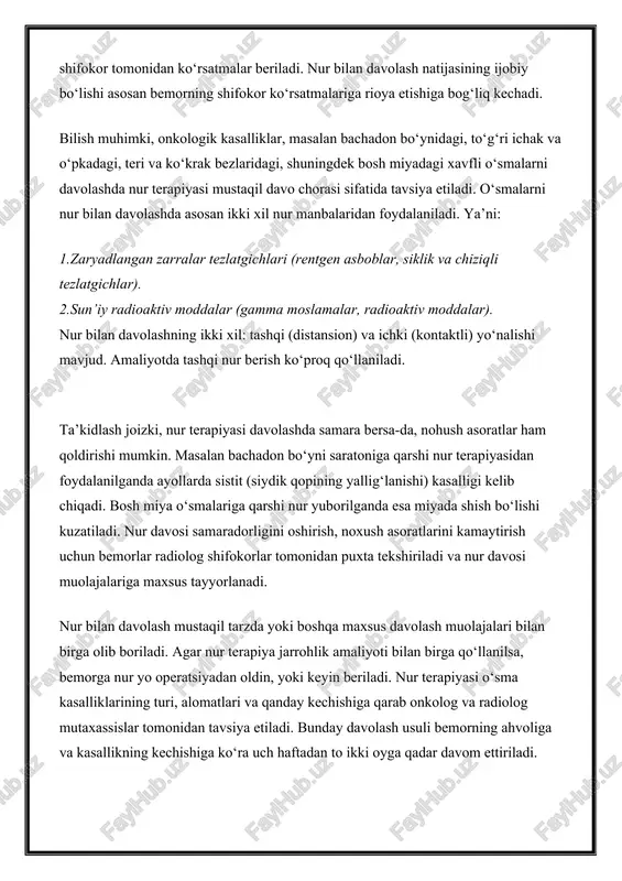 horasi sifatida tavsiya etiladi. o‘smalarni nur bilan davolashda asosan ikki xil nur manbalaridan foydalaniladi. ya’ni: 1.zaryadlangan zarralar tezlatgichlari (rentgen asboblar, siklik va chiziqli tezlatgichlar). 2.sun’iy radioaktiv moddalar (gamma moslamalar, radioaktiv moddalar). nur bilan davolashning ikki xil: tashqi (distansion) va ichki (kontaktli) yo‘nalishi mavjud. amaliyotda tashqi nur berish ko‘proq qo‘llaniladi. ta’kidlash joizki, nur terapiyasi davolashda samara bersa-da, nohush asoratlar ham qoldirishi mumkin. masalan bachadon bo‘yni saratoniga qarshi nur terapiyasidan foydalanilganda ayollarda sistit (siydik qopining yallig‘lanishi) kasalligi kelib chiqadi. bosh miya o‘smalariga qarshi nur yuborilganda esa miyada shish bo‘lishi kuzatiladi. nur davosi samaradorligini oshirish, noxush asoratlarini kamaytirish uchun bemorlar radiolog shifokorlar tomonidan puxta tekshiriladi va nur davosi muolajalariga maxsus tayyorlanadi. nur bilan davolash mustaqil tarzda yoki boshqa maxsus davolash muolajalari bilan birga olib boriladi. agar nur terapiya jarrohlik amaliyoti bilan birga qo‘llanilsa, bemorga nur yo operatsiyadan oldin, yoki keyin beriladi. nur terapiyasi o‘sma kasalliklarining turi, alomatlari va qanday kechishiga qarab onkolog va …