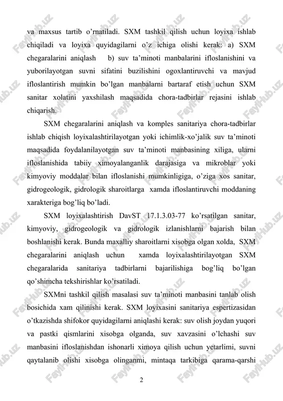 irlar ishlab chiqish loyixalashtirilayotgan yoki ichimlik-xo’jalik suv ta’minoti maqsadida foydalanilayotgan suv ta’minoti manbasining xiliga, ularni ifloslanishida tabiiy ximoyalanganlik darajasiga va mikroblar yoki kimyoviy moddalar bilan ifloslanishi mumkinligiga, o’ziga xos sanitar, gidrogeologik, gidrologik sharoitlarga xamda ifloslantiruvchi moddaning xarakteriga bog’liq bo’ladi. sxm loyixalashtirish davst 17.1.3.03-77 ko’rsatilgan sanitar, kimyoviy, gidrogeologik va gidrologik izlanishlarni bajarish bilan boshlanishi kerak. bunda maxalliy sharoitlarni xisobga olgan xolda, sxm chegaralarini aniqlash uchun xamda loyixalashtirilayotgan sxm chegaralarida sanitariya tadbirlarni bajarilishiga bog’liq bo’lgan qo’shimcha tekshirishlar ko’rsatiladi. sxmni tashkil qilish masalasi suv ta’minoti manbasini tanlab olish bosichida xam qilinishi kerak. sxm loyixasini sanitariya espertizasidan o’tkazishda shifokor quyidagilarni aniqlashi kerak: suv olish joydan yuqori va pastki qismlarini xisobga olganda, suv xavzasini o’lchashi suv manbasini ifloslanishdan ishonarli ximoya qilish uchun yetarlimi, suvni qaytalanib olishi xisobga olinganmi, mintaqa tarkibiga qarama-qarshi qirgoqlar, irmoqlar xam qo’shilganmi, xududda xamma suv olish va suvko’rsatilganligibosh inshoatlari ratsional (maqsadga muvofiq) joylashtirilganmi, mintaqa tarkibida kelajakda suv tarmog’ini kengaytirish uchun zaxiradagi maydonlar …