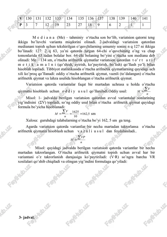 9 6 2 1 1 m e d i a n a (me) – tahminiy o‘rtacha son bo‘lib, variatsion qatorni teng ikkiga bo’luvchi varianta miqdorini olinadi. 2-jadvaldagi variatsion qatordan medianani topish uchun tekshirilgan o’quvchilarning umumiy sonini n q 127 ni ikkiga bo’linadi: 127: 2 q 63, ya’ni qatorda turgan 64-chi o’quvchining o’ng va chap tomonlarida 63 tadan bolalar bor. 64-chi bolaning bo’yini o’rtacha son mediana deb olinadi: me – 134 sm, o’rtacha arifmetik qiymatlar variatsion qatordan t o’ r t a r i f m e t i k a m a l n i (qo’shish, ayirish, ko’paytirish, bo’lish) qo’llash yo’li bilan hisoblab topiladi. tibbiyot statistikasida o’rtacha arifmetik qiymatlarning quyidagi uch xili ko’proq qo’llanadi: oddiy o’rtacha arifmetik qiymat, vaznli (to’dalangan) o’rtacha arifmetik qiymat va lahza usulida hisoblangan o’rtacha arifmetik qiymat. variatsion qatorda variantalar faqat bir martadan uchrasa u holda o’rtacha qiymatni hisoblash uchun o d d i y u s …