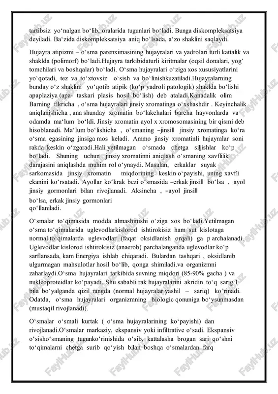 o‘sma struktura elementlarining noto‘g‘ri nisbati bilan aniqlanadi. jumladan ,muskul tolalari ma‘lum yo‘nalishda joylashib, qon tomirlar har bir a‘zo uchun o‘ziga xos shakldagi to‘rni hosil qiladi. o‘smalarda esabunday aniq tuzilish uchramaydi.jumladan , muskul to‘qima o‘smasi tartibsiz yo‘nalgan bo‘lib, oralarida tugunlari bo‘ladi. bunga diskompleksatsiya deyiladi. ba‘zida diskompleksatsiya aniq bo‘lsada, a‘zo shaklini saqlaydi. hujayra atipizmi – o‘sma parenximasining hujayralari va yadrolari turli kattalik va shaklda (polimorf) bo‘ladi.hujayra tarkibidaturli kiritmalar (oqsil donalari, yog‘ tomchilari va boshqalar) bo‘ladi. o‘sma hujayralari o‘ziga xos xususiyatlarini yo‘qotadi, tez va to‘xtovsiz o‘sish va bo‘linishkuzatiladi.hujayralarning bunday o‘z shaklini yo‘qotib atipik (ko‘p yadroli patologik) shaklda bo‘lishi apaplaziya (apa- taskari plasis hosil bo‘lish) deb ataladi.kanadalik olim barning fikricha , o‘sma hujayralari jinsiy xromatinga o‘xshashdir . keyinchalik aniqlanishicha , ana shunday xromatin bo‘lakchalari barcha hayvonlarda va odamda ma‘lum bo‘ldi. jinsiy xromatin ayol x xromosomasining bir qismi deb hisoblanadi. ma‘lum bo‘lishicha , o‘smaning ―jinsi‖ jinsiy xromatinga ko‘ra o‘sma egasining jinsiga mos keladi. ammo jinsiy …
