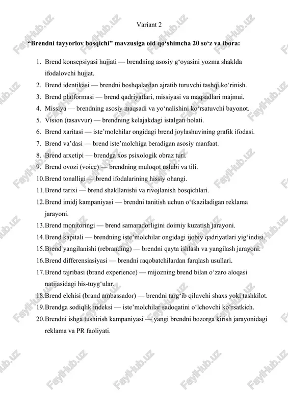 olati. 6. brend xaritasi — iste’molchilar ongidagi brend joylashuvining grafik ifodasi. 7. brend va’dasi — brend iste’molchiga beradigan asosiy manfaat. 8. brend arxetipi — brendga xos psixologik obraz turi. 9. brend ovozi (voice) — brendning muloqot uslubi va tili. 10. brend tonalligi — brend ifodalarining hissiy ohangi. 11. brend tarixi — brend shakllanishi va rivojlanish bosqichlari. 12. brend imidj kampaniyasi — brendni tanitish uchun o‘tkaziladigan reklama jarayoni. 13. brend monitoringi — brend samaradorligini doimiy kuzatish jarayoni. 14. brend kapitali — brendning iste’molchilar ongidagi ijobiy qadriyatlari yig‘indisi. 15. brend yangilanishi (rebranding) — brendni qayta ishlash va yangilash jarayoni. 16. brend differensiasiyasi — brendni raqobatchilardan farqlash usullari. 17. brend tajribasi (brand experience) — mijozning brend bilan o‘zaro aloqasi natijasidagi his-tuyg‘ular. 18. brend elchisi (brand ambassador) — brendni targ‘ib qiluvchi shaxs yoki tashkilot. 19. brendga sodiqlik indeksi — iste’molchilar sadoqatini o‘lchovchi ko‘rsatkich. 20. brendni ishga tushirish kampaniyasi — yangi brendni bozorga kirish jarayonidagi …
