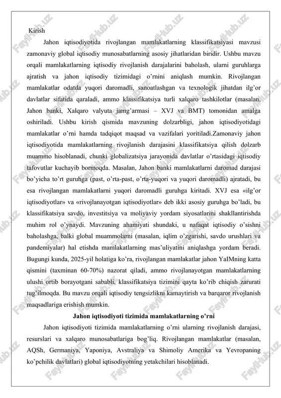 -70%) nazorat qiladi, ammo rivojlanayotgan mamlakatlarning ulushi ortib borayotgani sababli, klassifikatsiya tizimini qayta ko’rib chiqish zarurati tug’ilmoqda. bu mavzu orqali iqtisodiy tengsizlikni kamaytirish va barqaror rivojlanish maqsadlariga erishish mumkin. jahon iqtisodiyoti tizimida mamlakatlarning o’rni jahon iqtisodiyoti tizimida mamlakatlarning o’rni ularning rivojlanish darajasi, resurslari va xalqaro munosabatlariga bog’liq. rivojlangan mamlakatlar (masalan, aqsh, germaniya, yaponiya, avstraliya va shimoliy amerika va yevropaning ko’pchilik davlatlari) global iqtisodiyotning yetakchilari hisoblanadi. ular yuqori yaim (yangi daromad) darajasi, rivojlangan infratuzilma, innovatsiyalar va yuqori hayot sifati bilan ajralib turadi. bmt va unctad klassifikatsiyasiga ko’ra, rivojlangan mamlakatlar shimoliy amerika, yevropa, isroil, yaponiya, janubiy koreya, avstraliya va yangi zelandiyani o’z ichiga oladi. jahon iqtisodiyotidagi o’rni bo’yicha, ular xalqaro savdo va investitsiyalarning asosiy markazlari bo’lib, g7 va g20 kabi guruhlarda yetakchilik qiladi. rivojlanayotgan mamlakatlar esa resurs yetkazib beruvchilar va bozorlar sifatida ishlaydi, ammo o’tish davridagi iqtisodiyotlar (masalan, xitoy va hindiston) rivojlanganlar bilan raqobatlashmoqda. ushbu tizimda mamlakatlarning o’rni yoqilg’i eksportyorlari va importyorlari …