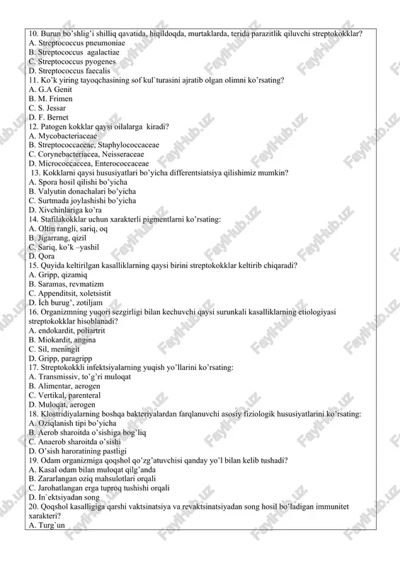 b. str. pyogenes, str. oralis, str. faecalis c. str. mutans, str. pneumoniae, str. agalactiae d. str. oralis, str. pneumoniae, str. faecalis 10. burun bo’shlig’i shilliq qavatida, hiqildoqda, murtaklarda, terida parazitlik qiluvchi streptokokklar? a. streptococcus pneumoniae b. streptococcus agalactiae c. streptococcus pyogenes d. streptococcus faecalis 11. ko’k yiring tayoqchasining sof kul`turasini ajratib olgan olimni ko’rsating? a. g.a genit b. m. frimen c. s. jessar d. f. bernet 12. patogen kokklar qaysi oilalarga kiradi? a. mycobacteriaceae b. streptococcaceae, staphylococcaceae c. corynebacteriacea, neisseraceae d. micrococcaccea, enterococcaceae 13. kokklarni qaysi hususiyatlari bo’yicha differentsiatsiya qilishimiz mumkin? a. spora hosil qilishi bo’yicha b. valyutin donachalari bo’yicha c. surtmada joylashishi bo’yicha d. xivchinlariga ko’ra 14. stafilakokklar uchun xarakterli pigmentlarni ko’rsating: a. oltin rangli, sariq, oq b. jigarrang, qizil c. sariq, ko’k –yashil d. qora 15. quyida keltirilgan kasalliklarning qaysi birini streptokokklar keltirib chiqaradi? a. gripp, qizamiq b. saramas, revmatizm c. appenditsit, xoletsistit d. i̇ch burug’, zotiljam 16. …