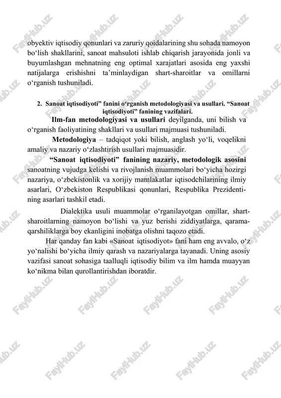 ya hisobi va audit», «moliya va kredit» va boshqa bir qator fanlar kiradi. «sanoat iqtisodiyoti» fanining predmeti deganda, jamiyatning obyektiv iqtisodiy qonunlari va zaruriy qoidalarining shu sohada namoyon bo‘lish shakllarini, sanoat mahsuloti ishlab chiqarish jarayonida jonli va buyumlashgan mehnatning eng optimal xarajatlari asosida eng yaxshi natijalarga erishishni ta’minlaydigan shart-sharoitlar va omillarni o‘rganish tushuniladi. 2. sanoat iqtisodiyoti” fanini o‘rganish metodologiyasi va usullari. “sanoat iqtisodiyoti” fanining vazifalari. ilm-fan metodologiyasi va usullari deyilganda, uni bilish va o‘rganish faoliyatining shakllari va usullari majmuasi tushuniladi. metodologiya – tadqiqot yoki bilish, anglash yo‘li, voqelikni amaliy va nazariy o‘zlashtirish usullari majmuasidir. “sanoat iqtisodiyoti” fanining nazariy, metodologik asosini sanoatning vujudga kelishi va rivojlanish muammolari bo‘yicha hozirgi nazariya, o‘zbekistonlik va xorijiy mamlakatlar iqtisodchilarining ilmiy asarlari, o‘zbekiston respublikasi qonunlari, respublika prezidenti- ning asarlari tashkil etadi. dialektika usuli muammolar o‘rganilayotgan omillar, shart- sharoitlarning namoyon bo‘lishi va yuz berishi ziddiyatlarga, qarama- qarshiliklarga boy ekanligini inobatga olishni taqozo etadi. har qanday fan kabi …