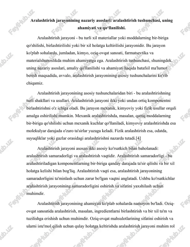 bo'lgan vaqtni anglatadi. ushbu ko'rsatkichlar aralashtirish jarayonining samaradorligini oshirish va sifatini yaxshilash uchun muhimdir. aralashtirish jarayonining ahamiyati ko'plab sohalarda namoyon bo'ladi. oziq-ovqat sanoatida aralashtirish, masalan, ingredientlarni birlashtirish va bir xil ta'm va tuzilishga erishish uchun muhimdir. oziq-ovqat mahsulotlarining sifatini oshirish va ularni iste'mol qilish uchun qulay holatga keltirishda aralashtirish jarayoni muhim rol o'ynaydi. farmatsevtika sohasida esa, dori vositalarining bir xil ta'sirini ta'minlash uchun aralashtirish jarayoni zarurdir. bunda dori moddalari bir xil konsentratsiyada bo'lishi va bir-biriga mos kelishi lozim.[5][6][7] aralashtirish jarayoni materialshunoslikda ham muhim ahamiyatga ega. materiallar ishlab chiqarishda, masalan, kompozit materiallar tayyorlash jarayonida aralashtirish birinchi navbatda amalga oshiriladi. bu jarayon materiallarning fizik-kimyoviy xususiyatlarini o'zgartirish va yangi materiallar yaratish uchun zarurdir. aralashtirish jarayoni orqali turli materiallarning xususiyatlarini birlashtirish, ularni mustahkamlash va yangi xususiyatlarga ega materiallar yaratish mumkin. aralashtirish jarayonining nazariy asoslari haqida gapirganda, aralashtirish jarayonining fizikasi va mexanikasi haqida ham to'xtalish zarur. aralashtirish jarayonida, birinchi navbatda, aralashtiriladigan materiallarning o'zaro ta'siri va …
