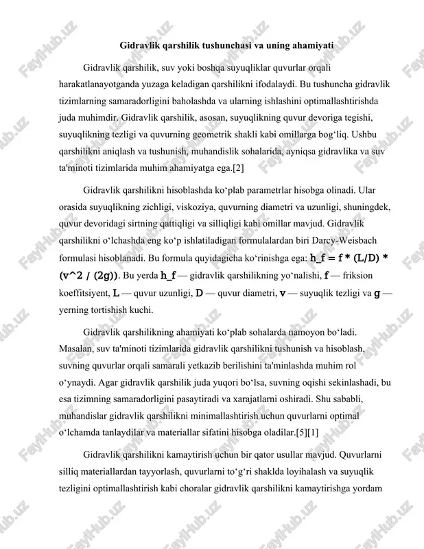 ullar mavjud. quvurlarni silliq materiallardan tayyorlash, quvurlarni to‘g‘ri shaklda loyihalash va suyuqlik tezligini optimallashtirish kabi choralar gidravlik qarshilikni kamaytirishga yordam beradi. bunday choralar nafaqat suv ta'minoti tizimlarida, balki sanoat gidravlik tizimlarida ham qo‘llaniladi. gidravlik qarshilikning boshqa bir muhim jihati — bu energiya yo‘qotishidir. suyuq harakatlanayotganda, gidravlik qarshilik energiya yo‘qotishiga olib keladi, bu esa tizimning samaradorligini pasaytiradi. energiya yo‘qotishining sabablari orasida suyuqlikning viskoziya, quvur devoridagi sirtning qattiqligi va silliqligi, shuningdek, quvurning geometrik shakli mavjud. shu sababli, gidravlik qarshilikni tushunish va uni hisoblash muhandislik sohasida energiya tejash va samaradorlikni oshirish uchun muhimdir.[2][3] gidravlik qarshilikning tahlili va hisoblashida ko‘plab metodlar va usullar mavjud. ular orasida eksperimental va nazariy usullar, shuningdek, kompyuter simulyatsiyalari orqali gidravlik qarshilikni aniqlash mumkin. eksperimental usullar, odatda, laboratoriya sharoitida amalga oshiriladi va bu usullar yordamida turli xil sharoitlarda gidravlik qarshilikni o‘lchash mumkin. nazariy usullar esa matematik modellar va formulalarga asoslangan bo‘lib, ularni real sharoitlarda qo‘llashda muhim ahamiyatga ega. gidravlik qarshilikni …