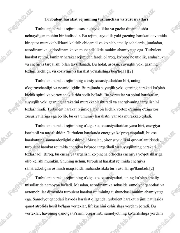 i. masalan, aerodinamika sohasida samolyot qanotlari va avtomobillar dizaynida turbulent harakat rejimining tushunchasi muhim ahamiyatga ega. samolyot qanotlari havoda harakat qilganda, turbulent harakat rejimi natijasida qanot atrofida hosil bo'lgan vortexlar, lift kuchini oshirishga yordam beradi. bu vortexlar, havoning qanotga ta'sirini o'zgartirib, samolyotning ko'tarilishiga yordam beradi. shuningdek, avtomobillar dizaynida ham, turbulent harakat rejimini hisobga olish, ularning aerodinamik samaradorligini oshirishda muhim ahamiyatga ega. turbulent harakat rejimi, shuningdek, gidrodinamika sohasida ham keng qo'llaniladi. suv oqimlari va daryolarni o'rganishda, turbulent harakat rejimi suvning harakati va oqim tezligini belgilashda muhim rol o'ynaydi. daryolardagi suvning harakati, ko'plab faktorlar, jumladan, daryo o'lchamlari, suvning zichligi va viskoziyligi bilan bog'liq. turbulent harakat rejimi, daryolardagi suvning harakatini yanada murakkablashtiradi va suv oqimlarining tezligini oshiradi. bu esa, daryolarning ekosistemasi va suv resurslarining boshqarilishida muhim ahamiyatga ega.[6][7][1] turbulent harakat rejimining xususiyatlari, shuningdek, kimyo va materialshunoslik sohalarida ham o'z aksini topadi. kimyoviy reaktsiyalar jarayonida, suyuqliklar orasidagi aralashuv va energiya tarqalishi, turbulent harakat rejimida …