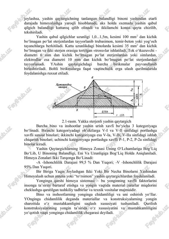 oqaldiroq vaqtida kuchli elektr zaryadlari hosil bo‘lib, ularning kuchlanishi 2v dan 8 mln v gacha, tok kuchi esa 200000 a gacha etishi va bunday zaryadlar binolarga, insonlarga va hayvonlarga katta zarar etkazishi, shuningdek turli yong‘inlarni keltirib chiqarishi mumkin. bunday vaqtda yashinning ta’siri birlamchi (to‘g‘ri urish) va ikkilamchi (elektrostatik va elektromagnit induksiyalari ko‘rinishida) bo‘lishi mumkin. shu sababli, binolar va inshootlarga yashin qaytargichlar o‘rnatilishi zarur. yashin qaytargichlar uch elementdan: yashin qabul qilgich, tok o‘tkazgich va erga ulash sistemasidan tashkil topadi. ular sterjen, antena va to‘r ko‘rinishida bo‘ladi. yashin qaytargichning eng oddiy konstruksiyasi tom tepasiga o‘rnatilgan yashin qabul qilgich va erga ulangan sterjendan iboratdir. bunday sterjen bino atrofida yumalok asosli ikki konus ko‘rinishidagi himoya maydonini tashkil etadi. uning radiusi yashin qabul qilgich balandligidan bir yarim marta katta bo‘ladi (2.1-rasm). yashin qaytargich o‘lchamini sxema tarzida aniqlashda dastlab binoning konturi masshtab bo‘yicha chiziladi, keyin esa yashin qabul qilgich balandligi belgilanib, ushbu masshtabda ikkilamchi konus chiziladi. …