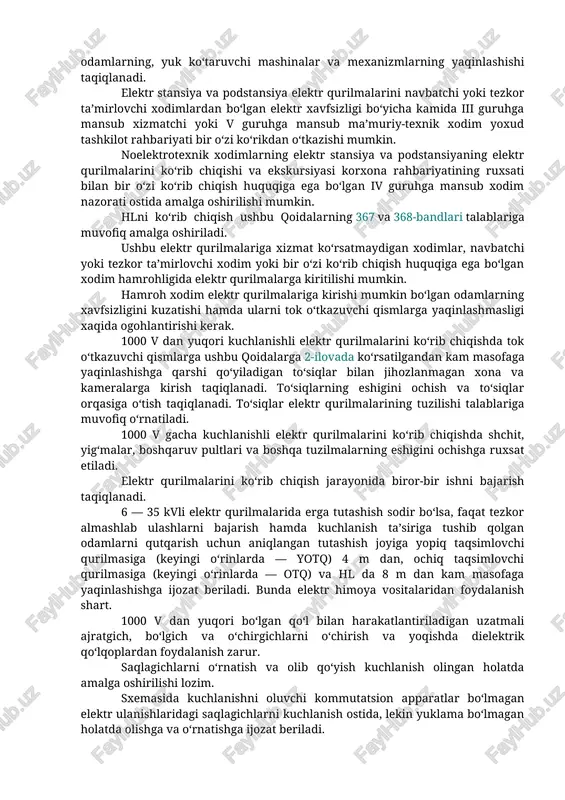 ga bir o‘zi xizmat ko‘rsatuvchi navbatchi yoki tezkor ta’mirlovchi xodimlar va smena bo‘yicha katta navbatchilar elektr xavfsizligi bo‘yicha iv guruhga mansub, qolganlari esa iii guruhga mansub bo‘lishi shart. 1000 v gacha kuchlanishli elektr qurilmalariga bir o‘zi xizmat ko‘rsatuvchi navbatchi yoki tezkor ta’mirlovchi xodimlar iii guruhga mansub bo‘lishi shart. kuchlanish ostida bo‘lgan elektr qurilmalarining to‘siqsiz tok o‘tkazuvchi qismlariga ushbu qoidalarga 2-ilovada ko‘rsatilgandan kam masofaga odamlarning, yuk ko‘taruvchi mashinalar va mexanizmlarning yaqinlashishi taqiqlanadi. elektr stansiya va podstansiya elektr qurilmalarini navbatchi yoki tezkor ta’mirlovchi xodimlardan bo‘lgan elektr xavfsizligi bo‘yicha kamida iii guruhga mansub xizmatchi yoki v guruhga mansub ma’muriy-texnik xodim yoxud tashkilot rahbariyati bir o‘zi ko‘rikdan o‘tkazishi mumkin. noelektrotexnik xodimlarning elektr stansiya va podstansiyaning elektr qurilmalarini ko‘rib chiqishi va ekskursiyasi korxona rahbariyatining ruxsati bilan bir o‘zi ko‘rib chiqish huquqiga ega bo‘lgan iv guruhga mansub xodim nazorati ostida amalga oshirilishi mumkin. hlni ko‘rib chiqish ushbu qoidalarning 367 va 368-bandlari talablariga muvofiq amalga oshiriladi. ushbu …