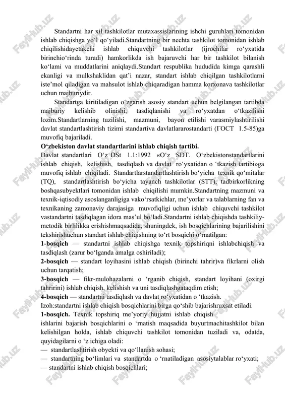 yicha tayanch tashkilotlar,vazirliklar, idoralar, uyushmalar, konsernlar, davlat, shirkat, pudratchi, aksioner, qo‘shma korxonalar, muassasalar va tashkilotlar tomonidan ishlab chiqiladi. standartni har xil tashkilotlar mutaxassislarining ishchi guruhlari tomonidan ishlab chiqishga yo‘l qo‘yiladi.standartning bir nechta tashkilot tomonidan ishlab chiqilishidayetakchi ishlab chiquvchi tashkilotlar (ijrochilar ro‘yxatida birinchio‘rinda turadi) hamkorlikda ish bajaruvchi har bir tashkilot bilanish ko‘lami va muddatlarini aniqlaydi.standart respublika hududida kimga qarashli ekanligi va mulkshaklidan qat’i nazar, standart ishlab chiqilgan tashkilotlarni iste’mol qiladigan va mahsulot ishlab chiqaradigan hamma korxonava tashkilotlar uchun majburiydir. standartga kiritiladigan o‘zgarish asosiy standart uchun belgilangan tartibda majburiy kelishib olinishi, tasdiqlanishi va ro‘yxatdan o‘tkazilishi lozim.standartlarning tuzilishi, mazmuni, bayon etilishi varasmiylashtirilishi davlat standartlashtirish tizimi standartiva davlatlararostandarti (gost 1.5-85)ga muvofiq bajariladi. o‘zbekiston davlat standartlarini ishlab chiqish tartibi. davlat standartlari o‘z dst 1.1:1992 «o‘z sdt. o‘zbekistonstandartlarini ishlab chiqish, kelishish, tasdiqlash va davlat ro‘yxatidan o ‘tkazish tartibi»ga muvofiq ishlab chiqiladi. standartlarstandartlashtirish bo‘yicha texnik qo‘mitalar (tq), standartlashtirish bo‘yicha tayanch tashkilotlar (stt), tadbirkorlikning boshqasubyektlari tomonidan ishlab chiqilishi …
