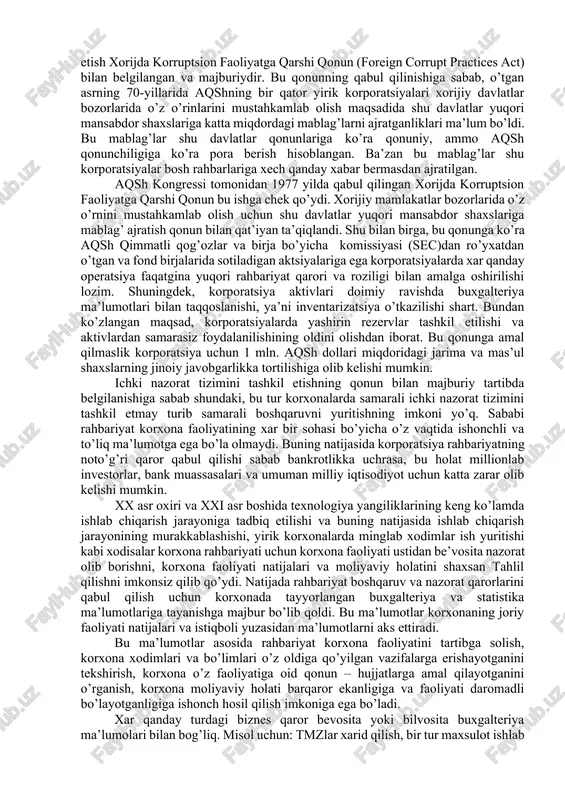 izimining bir ko’rinishidir. ichki nazorat tizimining axamiyati ayniqsa yirik, murakkab ishlab chiqarish tizimiga ega bo’lgan korxonalar uchun katta axamiyatga ega. bir qator rivojlangan davlatlar, xususan aqshda yirik korporatsiyalarda ichki nazorat tizimini tashkil etish xorijda korruptsion faoliyatga qarshi qonun (foreign corrupt practices act) bilan belgilangan va majburiydir. bu qonunning qabul qilinishiga sabab, o’tgan asrning 70-yillarida aqshning bir qator yirik korporatsiyalari xorijiy davlatlar bozorlarida o’z o’rinlarini mustahkamlab olish maqsadida shu davlatlar yuqori mansabdor shaxslariga katta miqdordagi mablag’larni ajratganliklari ma’lum bo’ldi. bu mablag’lar shu davlatlar qonunlariga ko’ra qonuniy, ammo aqsh qonunchiligiga ko’ra pora berish hisoblangan. ba’zan bu mablag’lar shu korporatsiyalar bosh rahbarlariga xech qanday xabar bermasdan ajratilgan. aqsh kongressi tomonidan 1977 yilda qabul qilingan xorijda korruptsion faoliyatga qarshi qonun bu ishga chek qo’ydi. xorijiy mamlakatlar bozorlarida o’z o’rnini mustahkamlab olish uchun shu davlatlar yuqori mansabdor shaxslariga mablag’ ajratish qonun bilan qat’iyan ta’qiqlandi. shu bilan birga, bu qonunga ko’ra aqsh qimmatli qog’ozlar va birja …